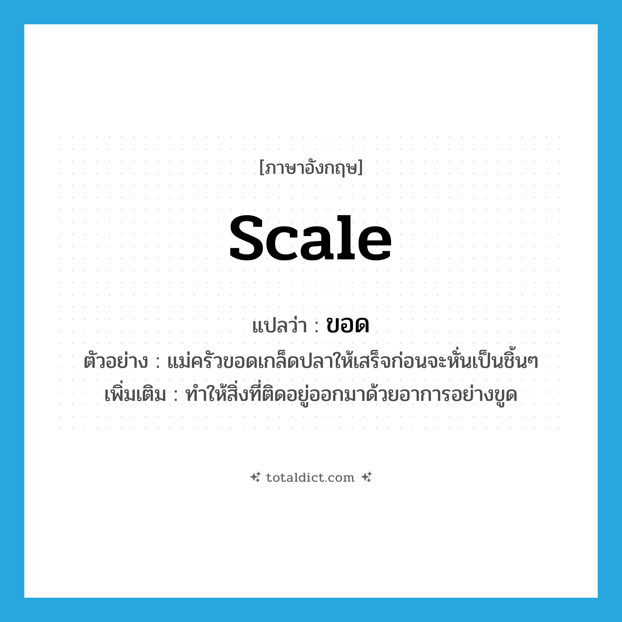 ขอด ภาษาอังกฤษ?, คำศัพท์ภาษาอังกฤษ ขอด แปลว่า scale ประเภท V ตัวอย่าง แม่ครัวขอดเกล็ดปลาให้เสร็จก่อนจะหั่นเป็นชิ้นๆ เพิ่มเติม ทำให้สิ่งที่ติดอยู่ออกมาด้วยอาการอย่างขูด หมวด V