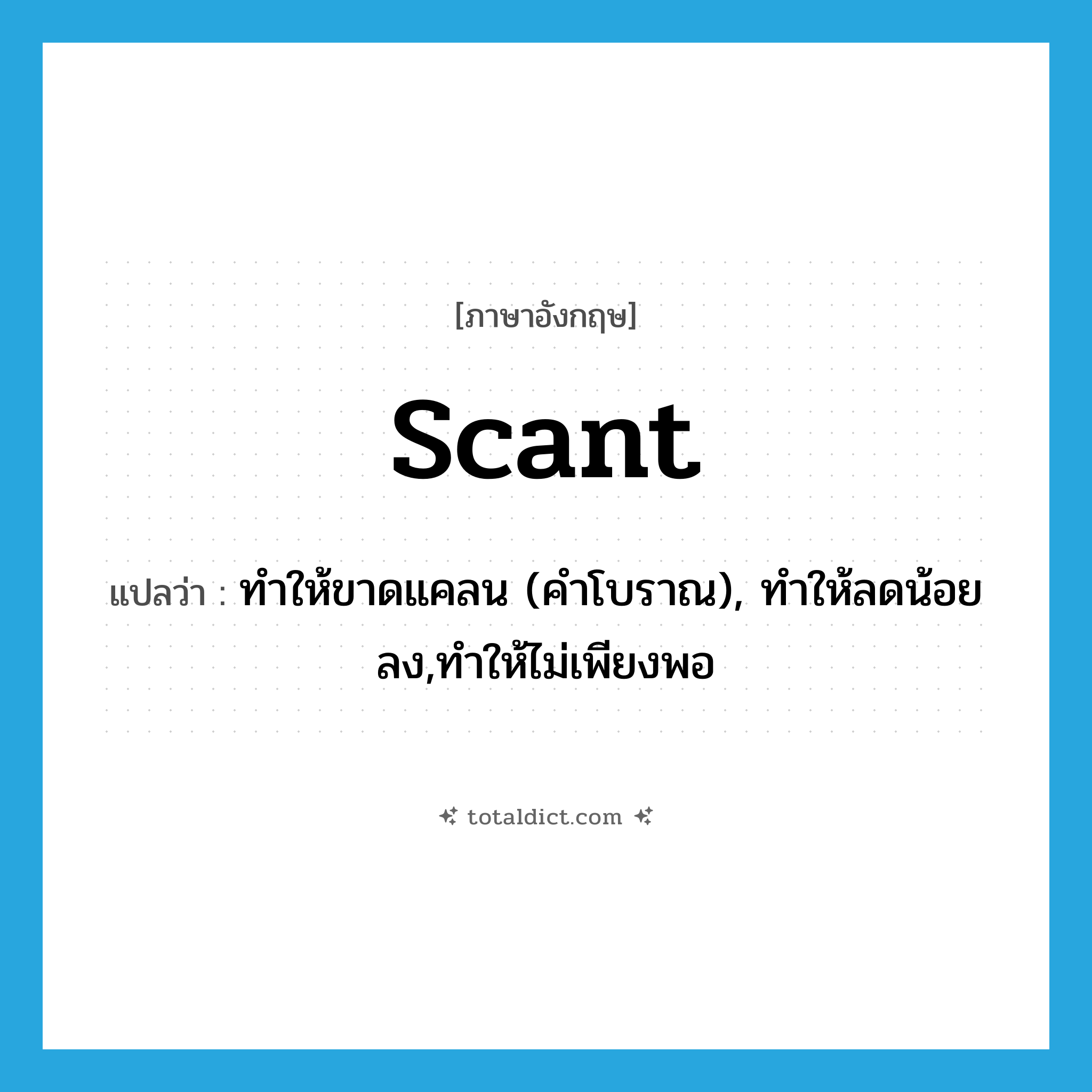 scant แปลว่า?, คำศัพท์ภาษาอังกฤษ scant แปลว่า ทำให้ขาดแคลน (คำโบราณ), ทำให้ลดน้อยลง,ทำให้ไม่เพียงพอ ประเภท VT หมวด VT