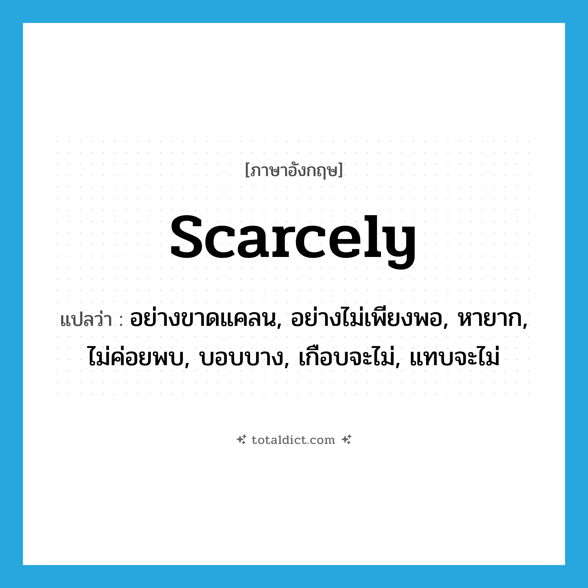 scarcely แปลว่า?, คำศัพท์ภาษาอังกฤษ scarcely แปลว่า อย่างขาดแคลน, อย่างไม่เพียงพอ, หายาก, ไม่ค่อยพบ, บอบบาง, เกือบจะไม่, แทบจะไม่ ประเภท ADV หมวด ADV