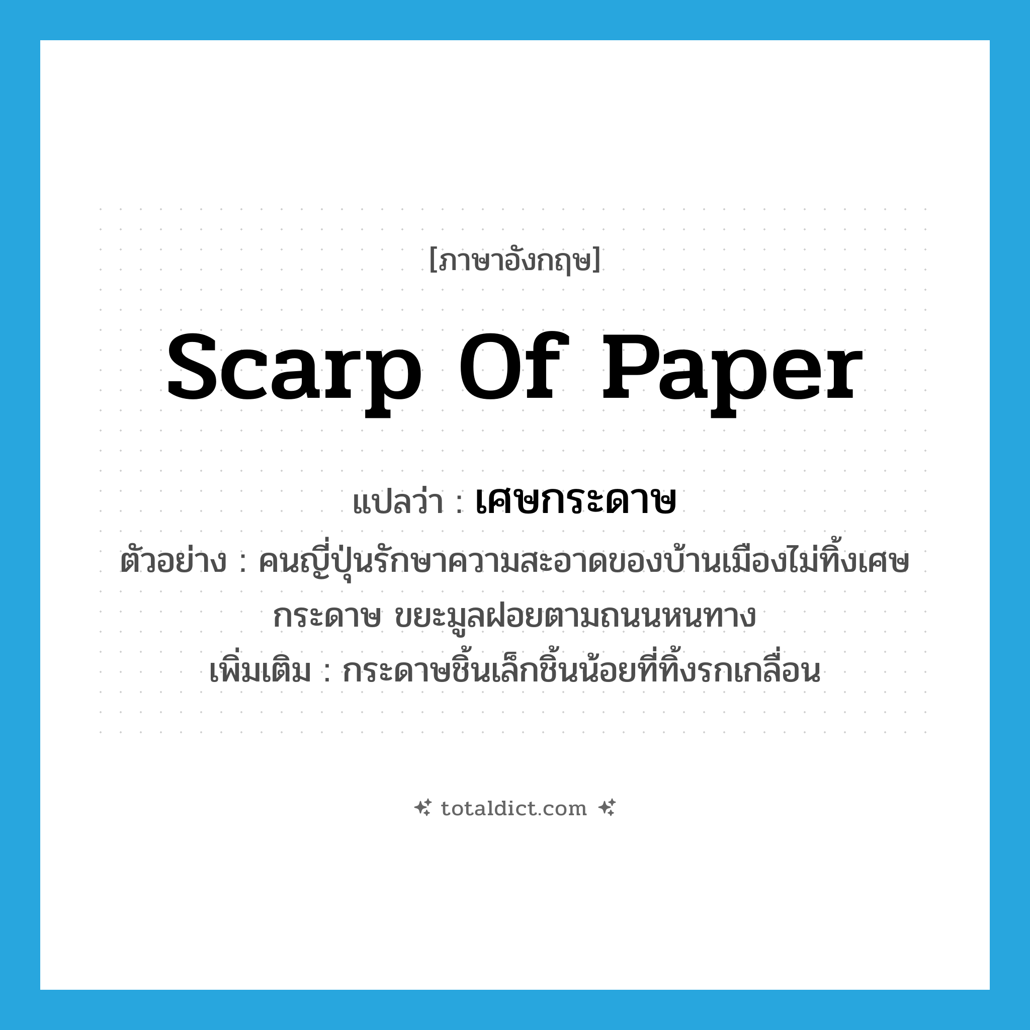 scarp of paper แปลว่า?, คำศัพท์ภาษาอังกฤษ scarp of paper แปลว่า เศษกระดาษ ประเภท N ตัวอย่าง คนญี่ปุ่นรักษาความสะอาดของบ้านเมืองไม่ทิ้งเศษกระดาษ ขยะมูลฝอยตามถนนหนทาง เพิ่มเติม กระดาษชิ้นเล็กชิ้นน้อยที่ทิ้งรกเกลื่อน หมวด N