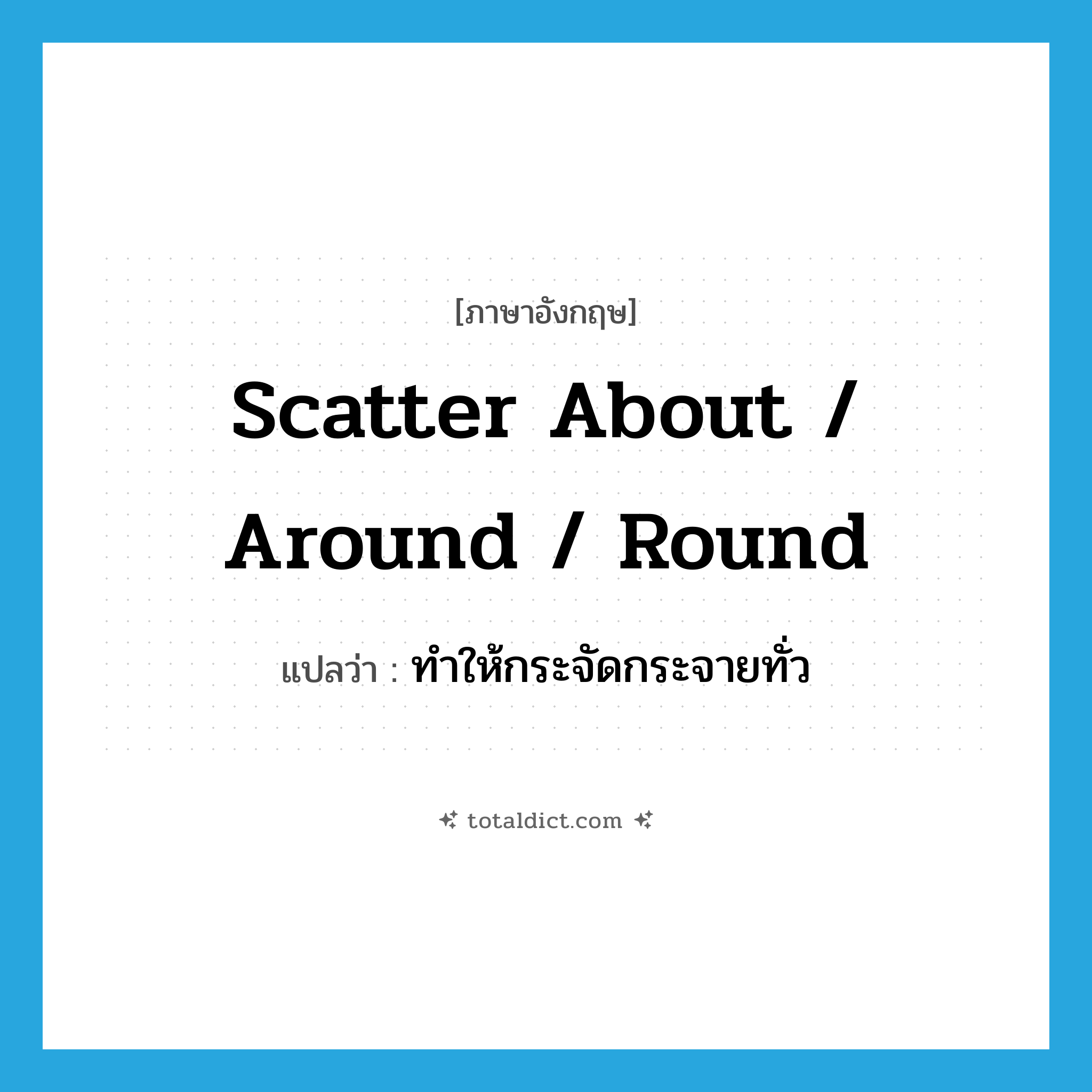 scatter about / around / round แปลว่า?, คำศัพท์ภาษาอังกฤษ scatter about / around / round แปลว่า ทำให้กระจัดกระจายทั่ว ประเภท PHRV หมวด PHRV