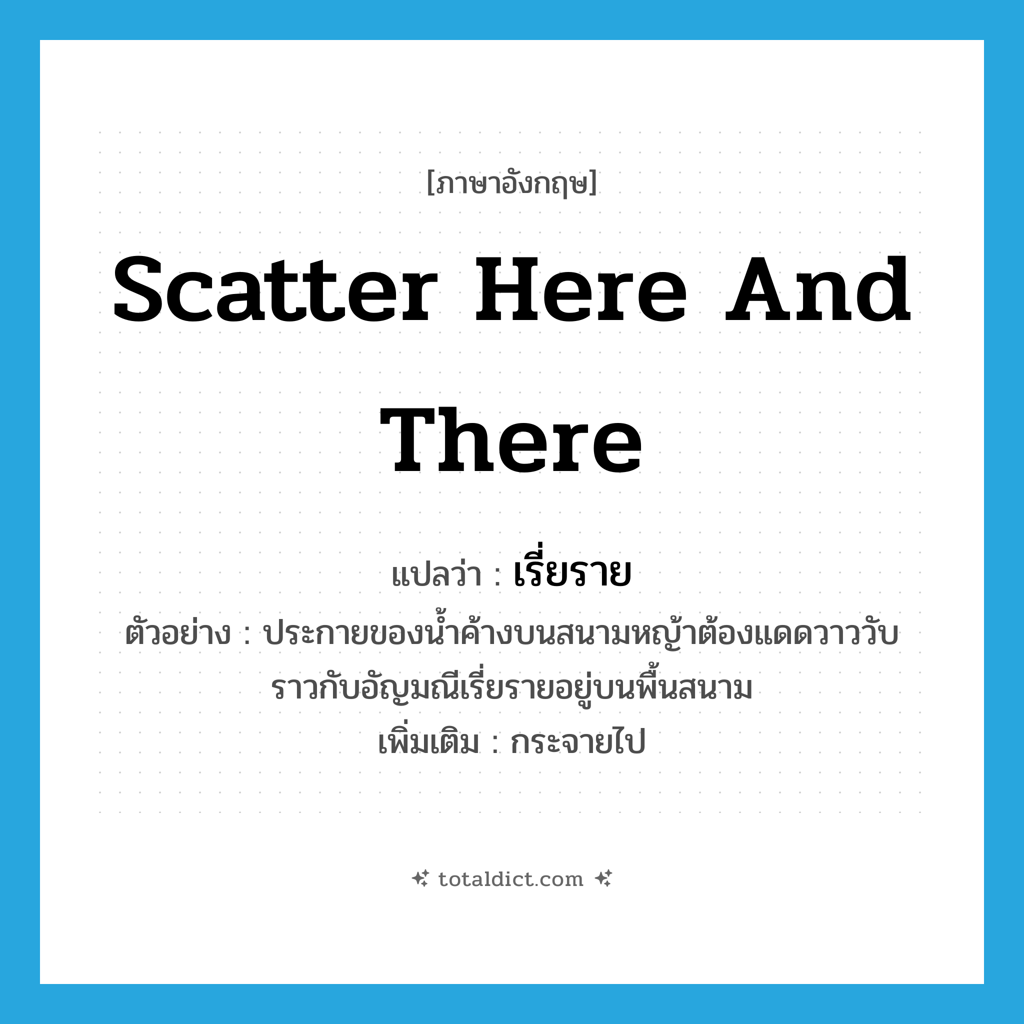 scatter here and there แปลว่า?, คำศัพท์ภาษาอังกฤษ scatter here and there แปลว่า เรี่ยราย ประเภท V ตัวอย่าง ประกายของน้ำค้างบนสนามหญ้าต้องแดดวาววับราวกับอัญมณีเรี่ยรายอยู่บนพื้นสนาม เพิ่มเติม กระจายไป หมวด V