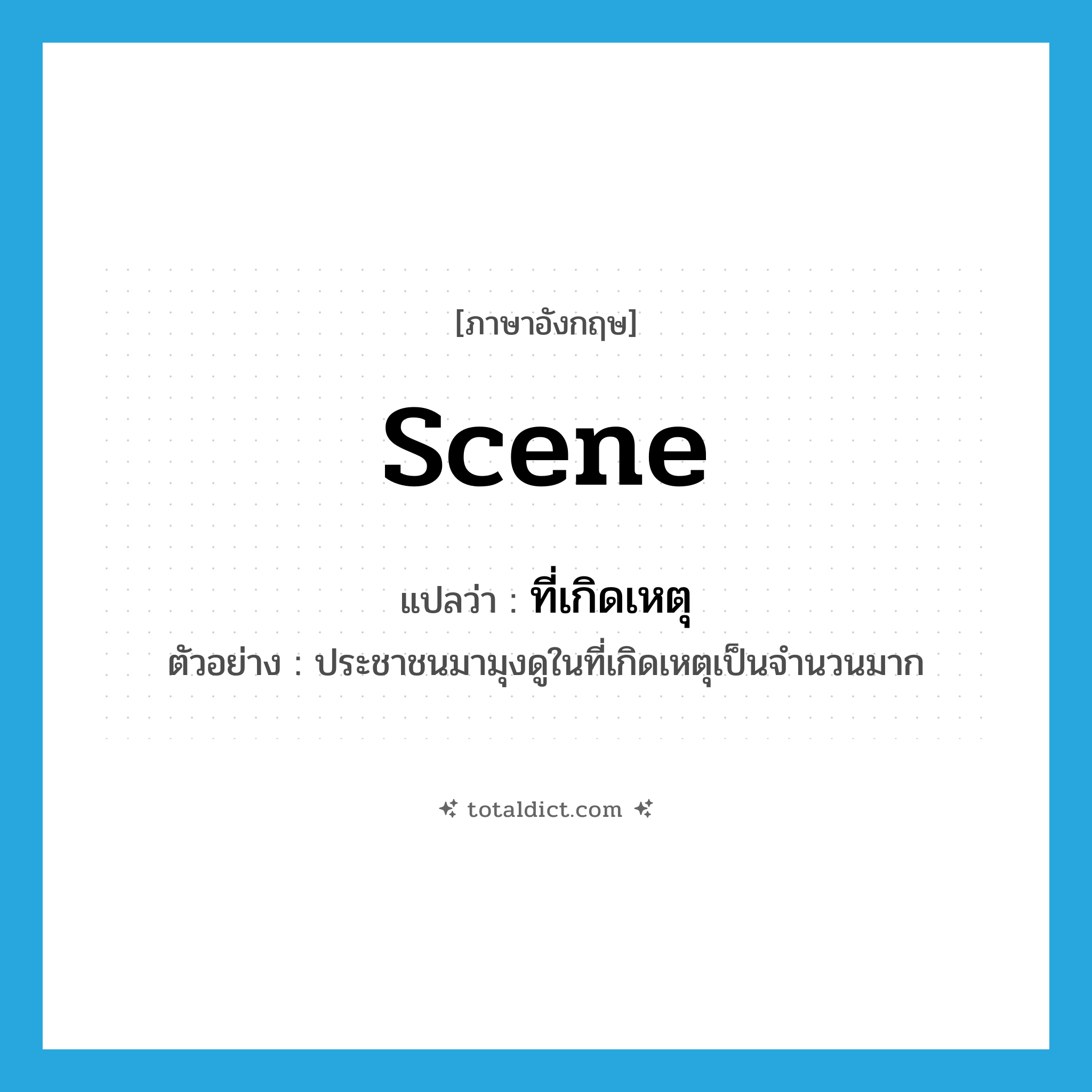 scene แปลว่า?, คำศัพท์ภาษาอังกฤษ scene แปลว่า ที่เกิดเหตุ ประเภท N ตัวอย่าง ประชาชนมามุงดูในที่เกิดเหตุเป็นจำนวนมาก หมวด N