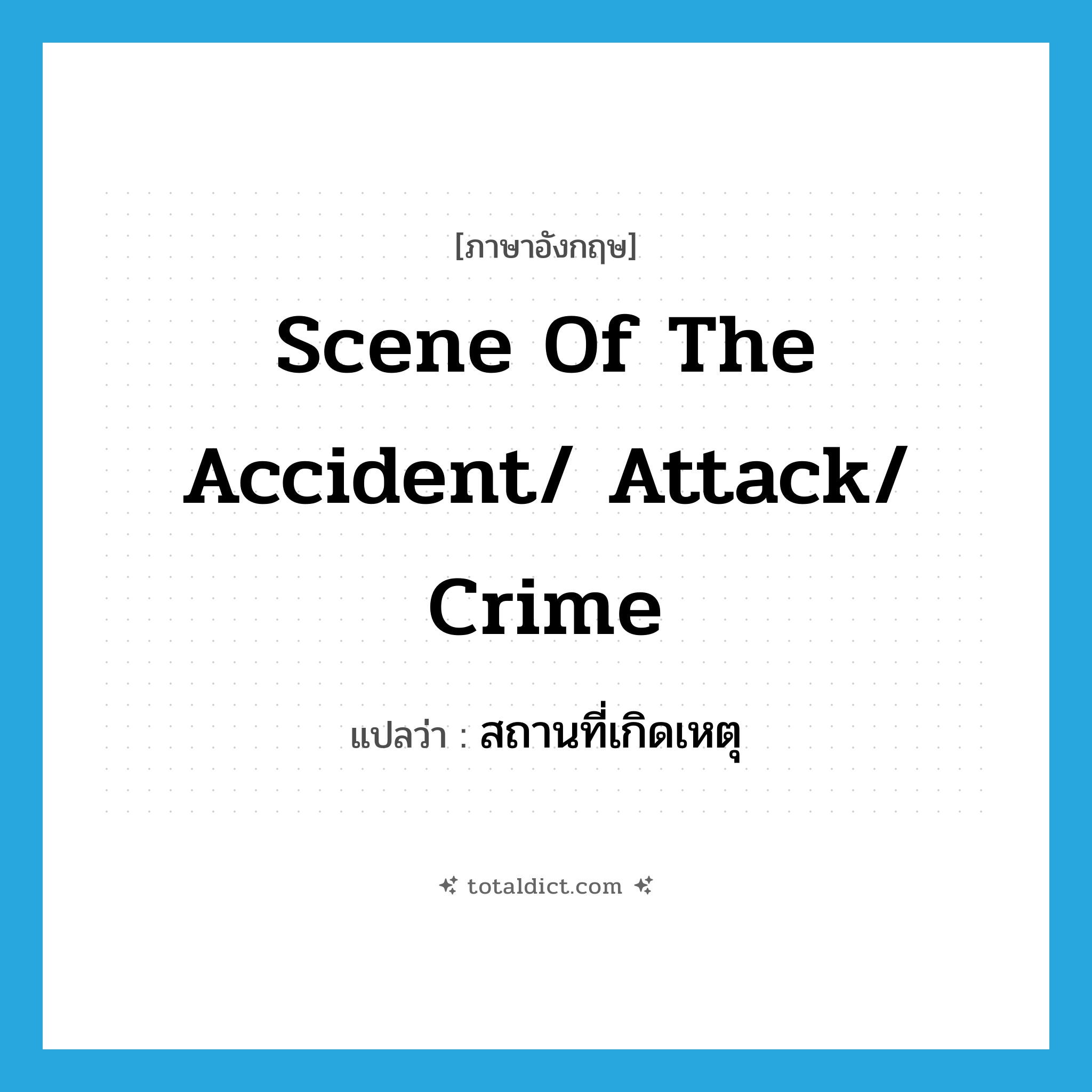 สถานที่เกิดเหตุ ภาษาอังกฤษ?, คำศัพท์ภาษาอังกฤษ สถานที่เกิดเหตุ แปลว่า scene of the accident/ attack/ crime ประเภท N หมวด N
