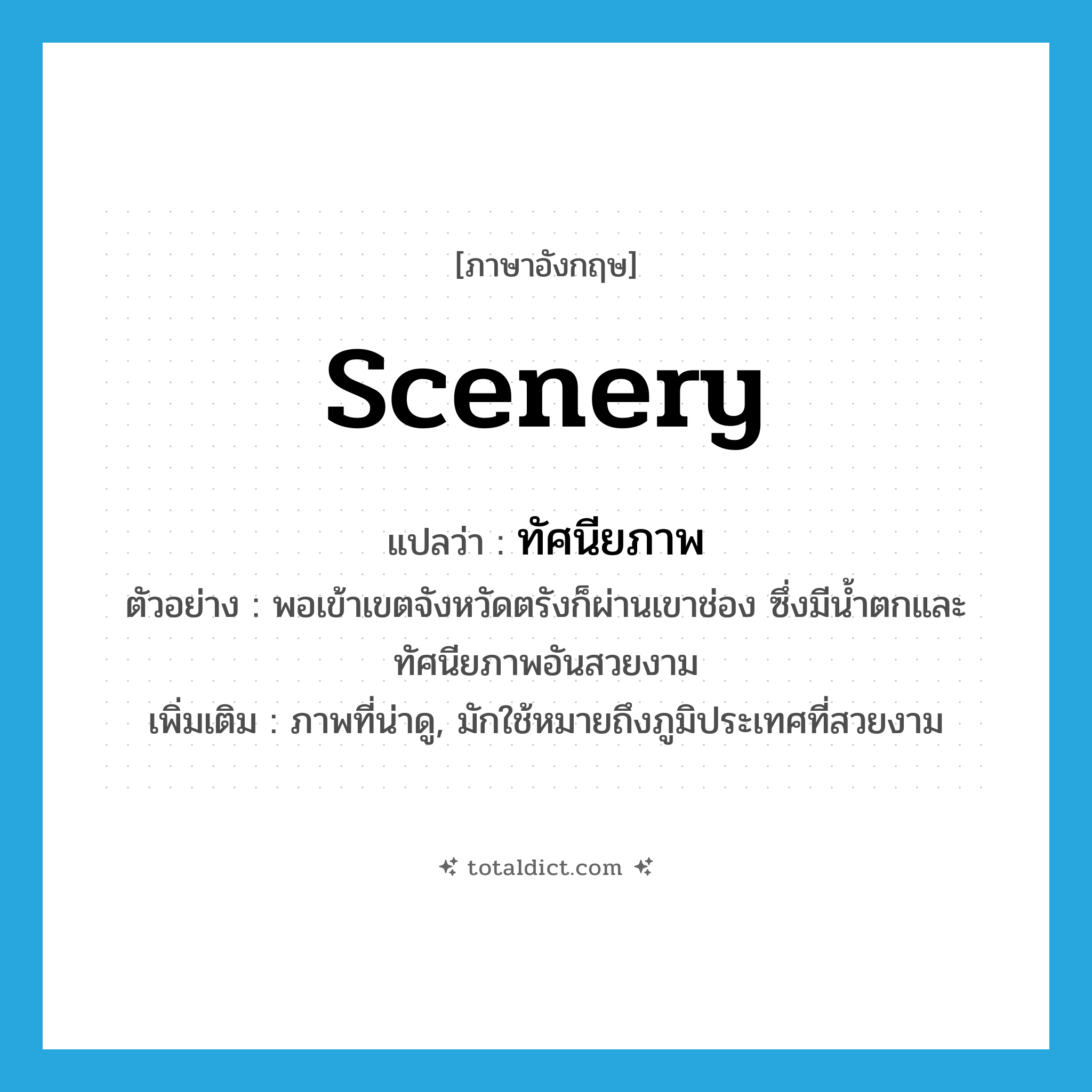 ทัศนียภาพ ภาษาอังกฤษ?, คำศัพท์ภาษาอังกฤษ ทัศนียภาพ แปลว่า scenery ประเภท N ตัวอย่าง พอเข้าเขตจังหวัดตรังก็ผ่านเขาช่อง ซึ่งมีน้ำตกและทัศนียภาพอันสวยงาม เพิ่มเติม ภาพที่น่าดู, มักใช้หมายถึงภูมิประเทศที่สวยงาม หมวด N