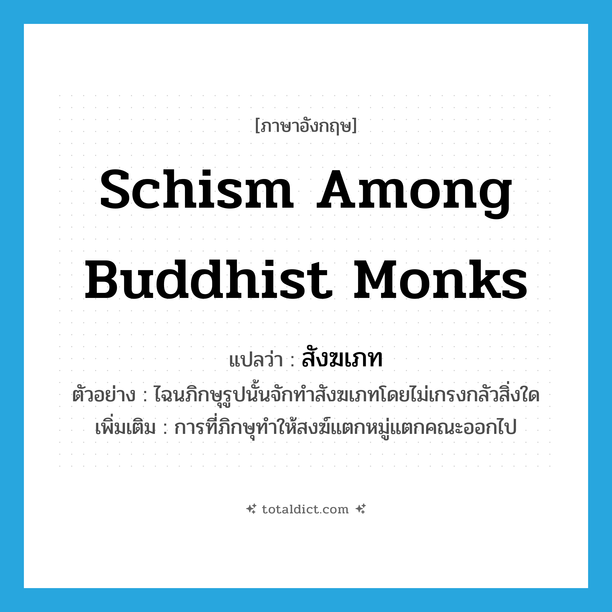 schism among Buddhist monks แปลว่า?, คำศัพท์ภาษาอังกฤษ schism among Buddhist monks แปลว่า สังฆเภท ประเภท N ตัวอย่าง ไฉนภิกษุรูปนั้นจักทำสังฆเภทโดยไม่เกรงกลัวสิ่งใด เพิ่มเติม การที่ภิกษุทำให้สงฆ์แตกหมู่แตกคณะออกไป หมวด N