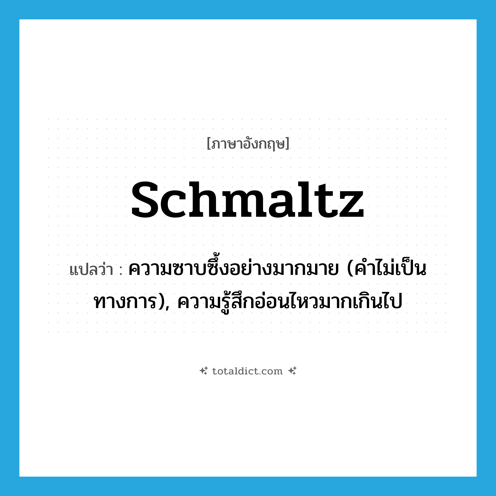 ความซาบซึ้งอย่างมากมาย (คำไม่เป็นทางการ), ความรู้สึกอ่อนไหวมากเกินไป ภาษาอังกฤษ?, คำศัพท์ภาษาอังกฤษ ความซาบซึ้งอย่างมากมาย (คำไม่เป็นทางการ), ความรู้สึกอ่อนไหวมากเกินไป แปลว่า schmaltz ประเภท N หมวด N