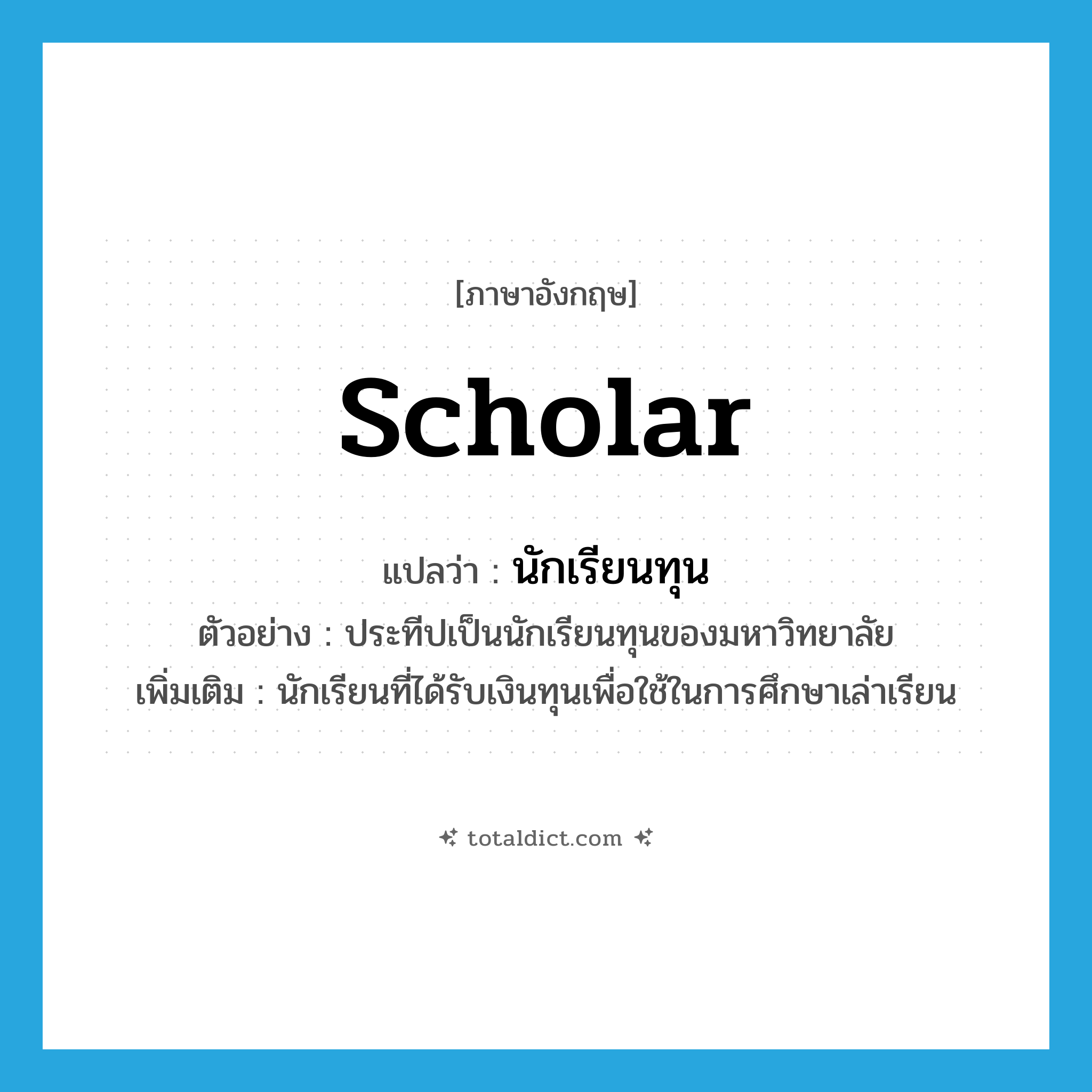 scholar แปลว่า?, คำศัพท์ภาษาอังกฤษ scholar แปลว่า นักเรียนทุน ประเภท N ตัวอย่าง ประทีปเป็นนักเรียนทุนของมหาวิทยาลัย เพิ่มเติม นักเรียนที่ได้รับเงินทุนเพื่อใช้ในการศึกษาเล่าเรียน หมวด N