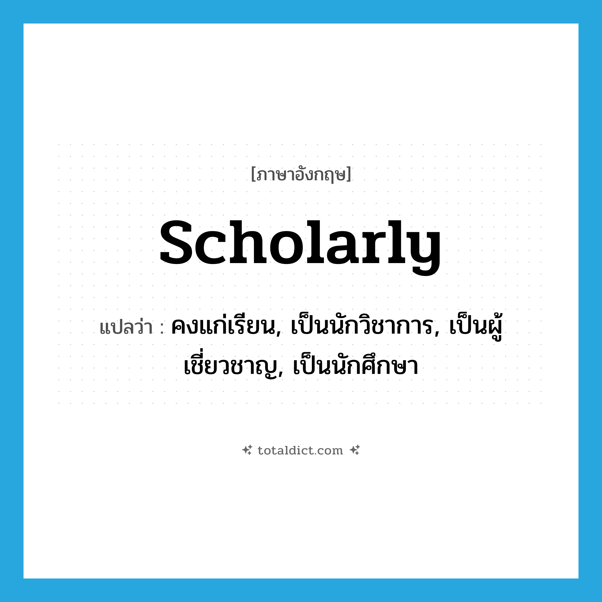 scholarly แปลว่า?, คำศัพท์ภาษาอังกฤษ scholarly แปลว่า คงแก่เรียน, เป็นนักวิชาการ, เป็นผู้เชี่ยวชาญ, เป็นนักศึกษา ประเภท ADJ หมวด ADJ