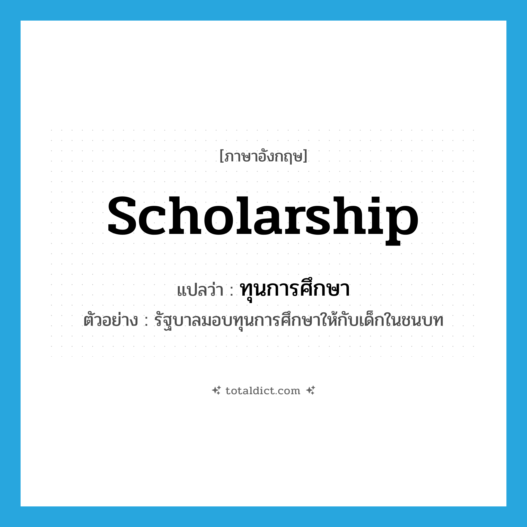 scholarship แปลว่า?, คำศัพท์ภาษาอังกฤษ scholarship แปลว่า ทุนการศึกษา ประเภท N ตัวอย่าง รัฐบาลมอบทุนการศึกษาให้กับเด็กในชนบท หมวด N
