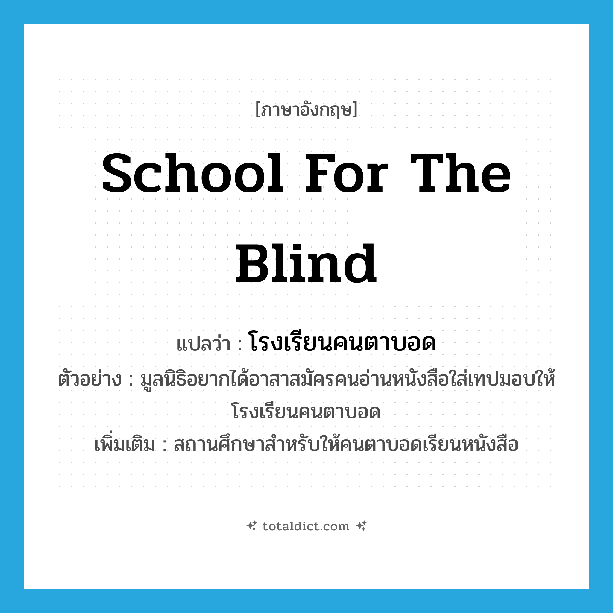 school for the blind แปลว่า?, คำศัพท์ภาษาอังกฤษ school for the blind แปลว่า โรงเรียนคนตาบอด ประเภท N ตัวอย่าง มูลนิธิอยากได้อาสาสมัครคนอ่านหนังสือใส่เทปมอบให้โรงเรียนคนตาบอด เพิ่มเติม สถานศึกษาสำหรับให้คนตาบอดเรียนหนังสือ หมวด N