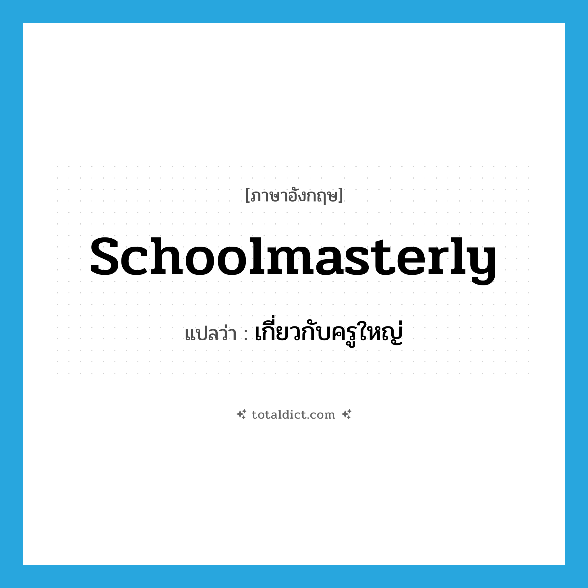 schoolmasterly แปลว่า?, คำศัพท์ภาษาอังกฤษ schoolmasterly แปลว่า เกี่ยวกับครูใหญ่ ประเภท ADJ หมวด ADJ