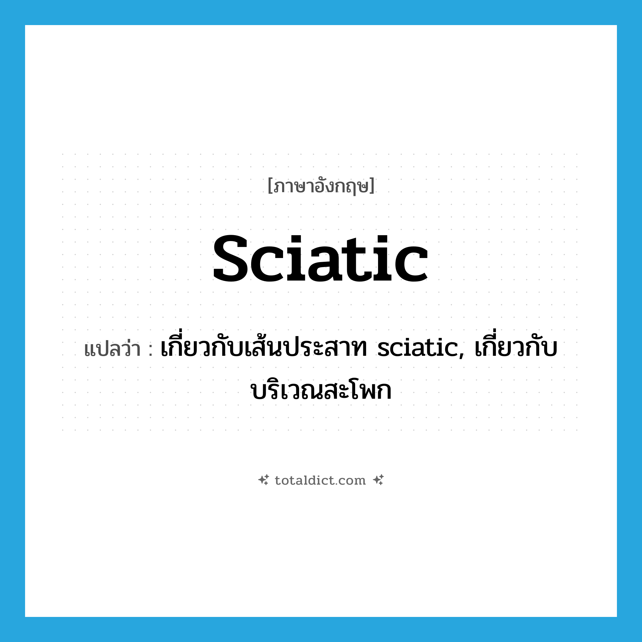 sciatic แปลว่า?, คำศัพท์ภาษาอังกฤษ sciatic แปลว่า เกี่ยวกับเส้นประสาท sciatic, เกี่ยวกับบริเวณสะโพก ประเภท ADJ หมวด ADJ