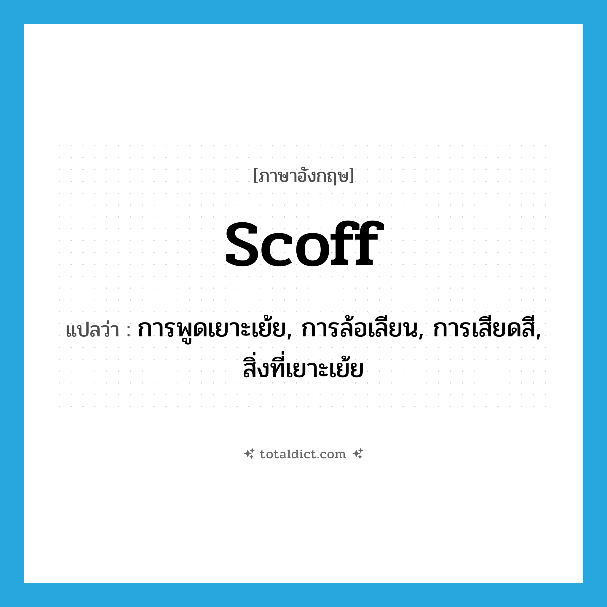 scoff แปลว่า?, คำศัพท์ภาษาอังกฤษ scoff แปลว่า การพูดเยาะเย้ย, การล้อเลียน, การเสียดสี, สิ่งที่เยาะเย้ย ประเภท N หมวด N