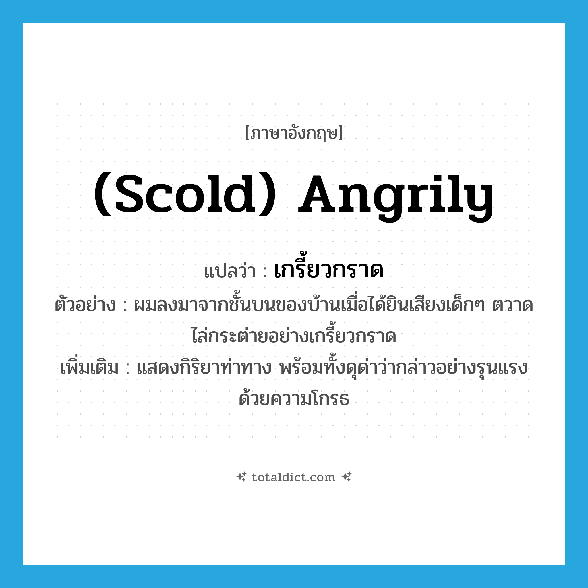 (scold) angrily แปลว่า?, คำศัพท์ภาษาอังกฤษ (scold) angrily แปลว่า เกรี้ยวกราด ประเภท ADV ตัวอย่าง ผมลงมาจากชั้นบนของบ้านเมื่อได้ยินเสียงเด็กๆ ตวาดไล่กระต่ายอย่างเกรี้ยวกราด เพิ่มเติม แสดงกิริยาท่าทาง พร้อมทั้งดุด่าว่ากล่าวอย่างรุนแรง ด้วยความโกรธ หมวด ADV
