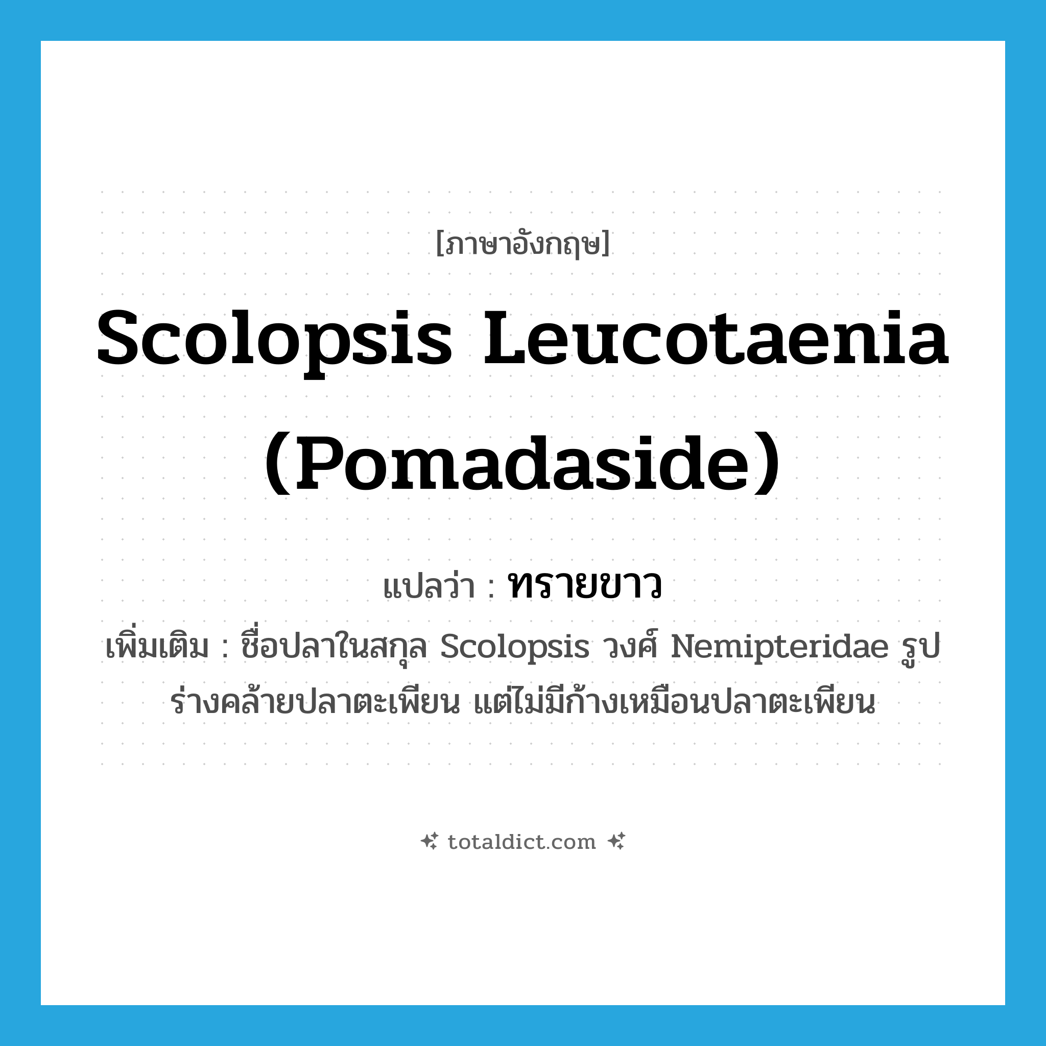 ทรายขาว ภาษาอังกฤษ?, คำศัพท์ภาษาอังกฤษ ทรายขาว แปลว่า Scolopsis leucotaenia (Pomadaside) ประเภท N เพิ่มเติม ชื่อปลาในสกุล Scolopsis วงศ์ Nemipteridae รูปร่างคล้ายปลาตะเพียน แต่ไม่มีก้างเหมือนปลาตะเพียน หมวด N
