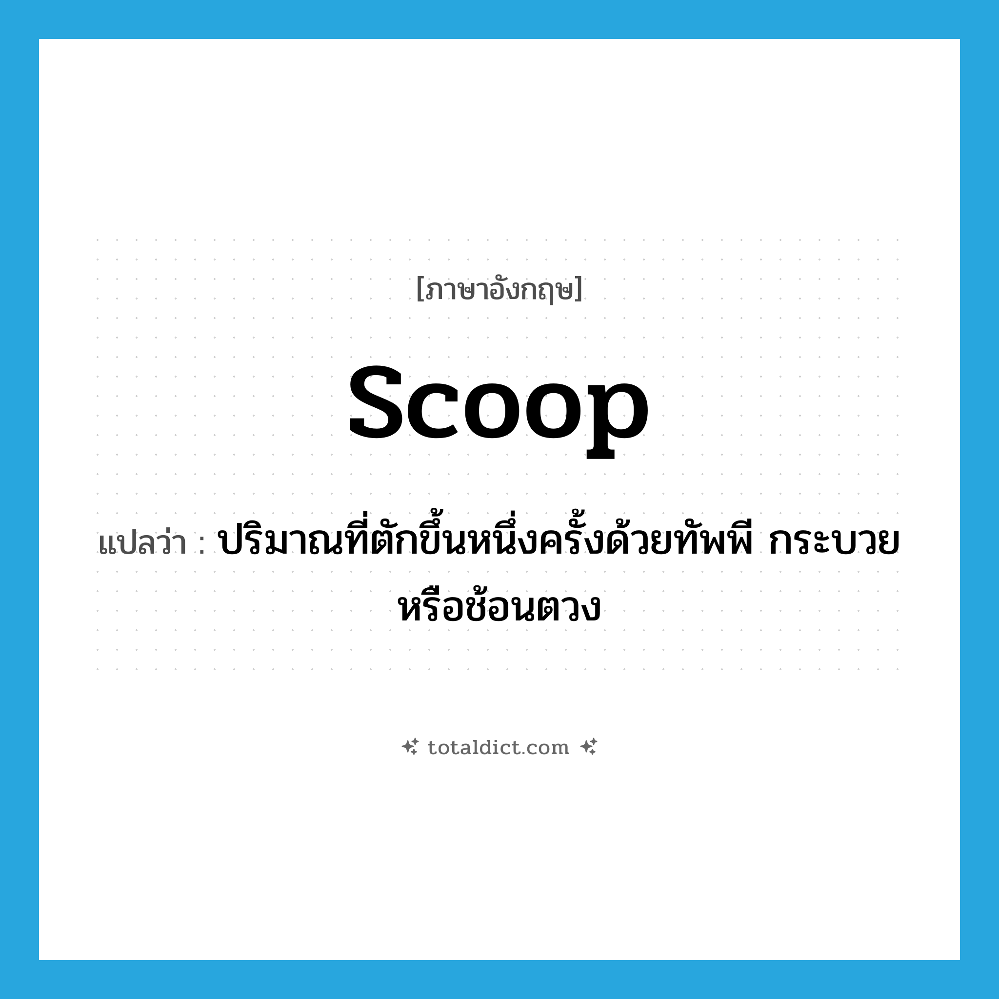 scoop แปลว่า?, คำศัพท์ภาษาอังกฤษ scoop แปลว่า ปริมาณที่ตักขึ้นหนึ่งครั้งด้วยทัพพี กระบวยหรือช้อนตวง ประเภท N หมวด N