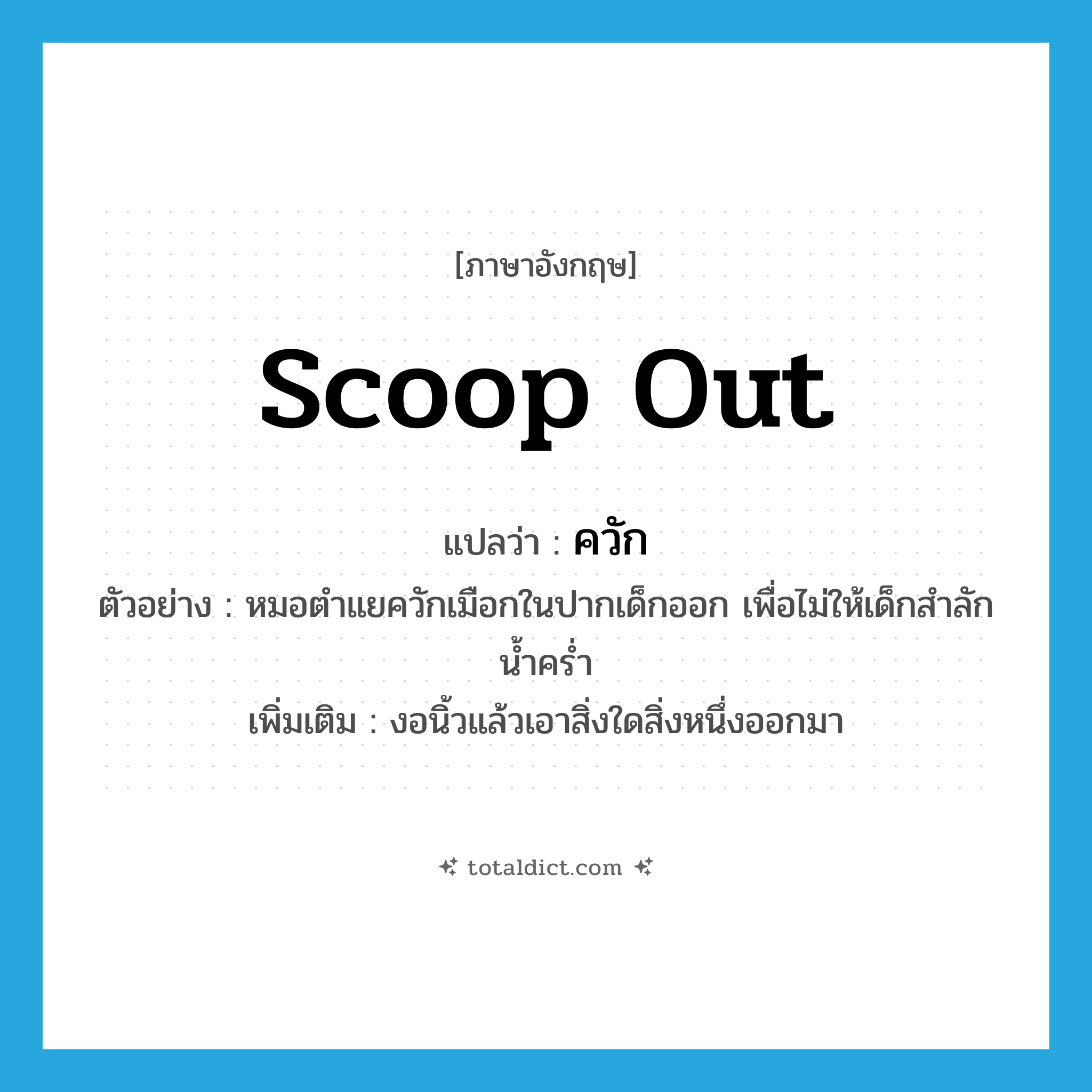 ควัก ภาษาอังกฤษ?, คำศัพท์ภาษาอังกฤษ ควัก แปลว่า scoop out ประเภท V ตัวอย่าง หมอตำแยควักเมือกในปากเด็กออก เพื่อไม่ให้เด็กสำลักน้ำคร่ำ เพิ่มเติม งอนิ้วแล้วเอาสิ่งใดสิ่งหนึ่งออกมา หมวด V