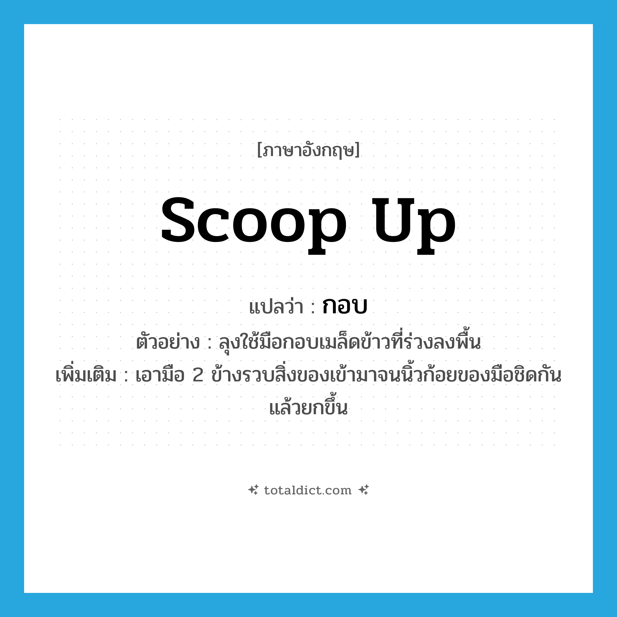 scoop up แปลว่า?, คำศัพท์ภาษาอังกฤษ scoop up แปลว่า กอบ ประเภท V ตัวอย่าง ลุงใช้มือกอบเมล็ดข้าวที่ร่วงลงพื้น เพิ่มเติม เอามือ 2 ข้างรวบสิ่งของเข้ามาจนนิ้วก้อยของมือชิดกันแล้วยกขึ้น หมวด V