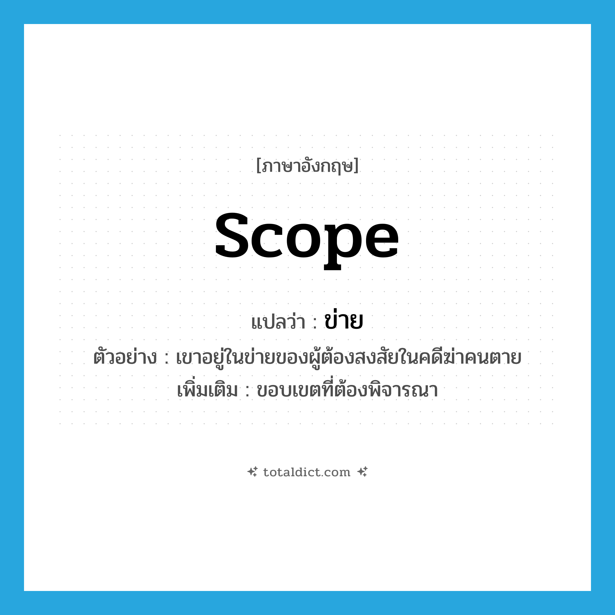 ข่าย ภาษาอังกฤษ?, คำศัพท์ภาษาอังกฤษ ข่าย แปลว่า scope ประเภท N ตัวอย่าง เขาอยู่ในข่ายของผู้ต้องสงสัยในคดีฆ่าคนตาย เพิ่มเติม ขอบเขตที่ต้องพิจารณา หมวด N