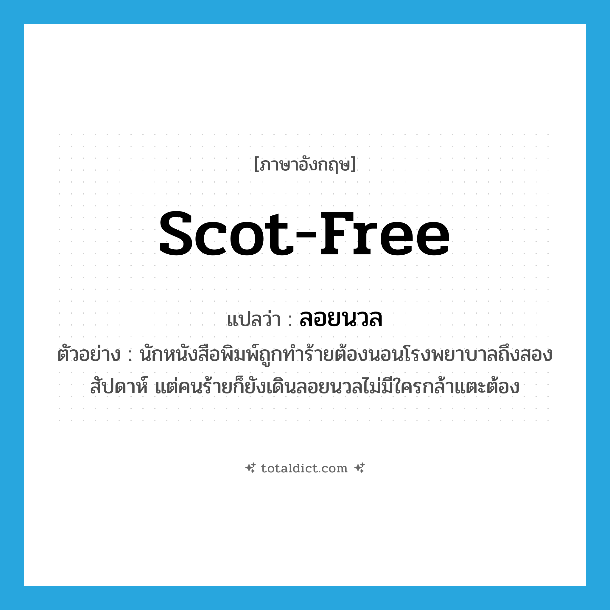 scot-free แปลว่า?, คำศัพท์ภาษาอังกฤษ scot-free แปลว่า ลอยนวล ประเภท ADV ตัวอย่าง นักหนังสือพิมพ์ถูกทำร้ายต้องนอนโรงพยาบาลถึงสองสัปดาห์ แต่คนร้ายก็ยังเดินลอยนวลไม่มีใครกล้าแตะต้อง หมวด ADV