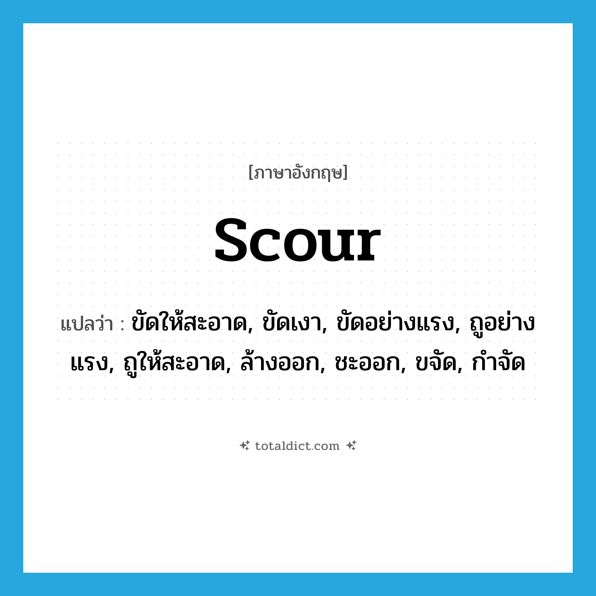 scour แปลว่า?, คำศัพท์ภาษาอังกฤษ scour แปลว่า ขัดให้สะอาด, ขัดเงา, ขัดอย่างแรง, ถูอย่างแรง, ถูให้สะอาด, ล้างออก, ชะออก, ขจัด, กำจัด ประเภท VT หมวด VT