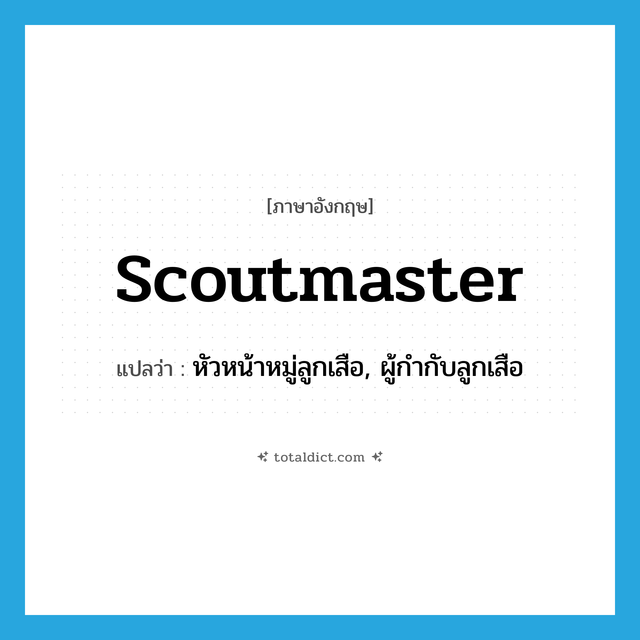 scoutmaster แปลว่า?, คำศัพท์ภาษาอังกฤษ scoutmaster แปลว่า หัวหน้าหมู่ลูกเสือ, ผู้กำกับลูกเสือ ประเภท N หมวด N