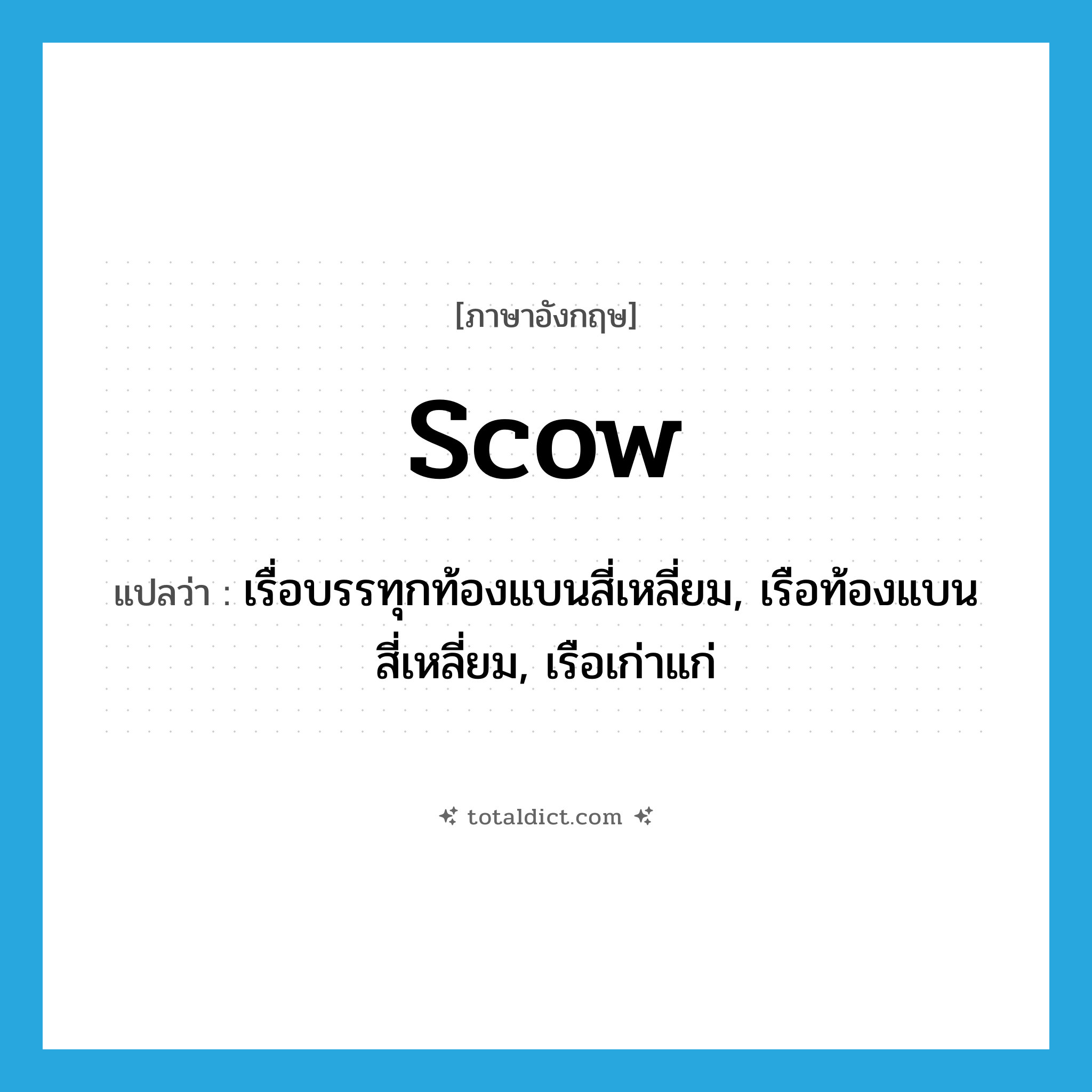 scow แปลว่า?, คำศัพท์ภาษาอังกฤษ scow แปลว่า เรื่อบรรทุกท้องแบนสี่เหลี่ยม, เรือท้องแบนสี่เหลี่ยม, เรือเก่าแก่ ประเภท N หมวด N