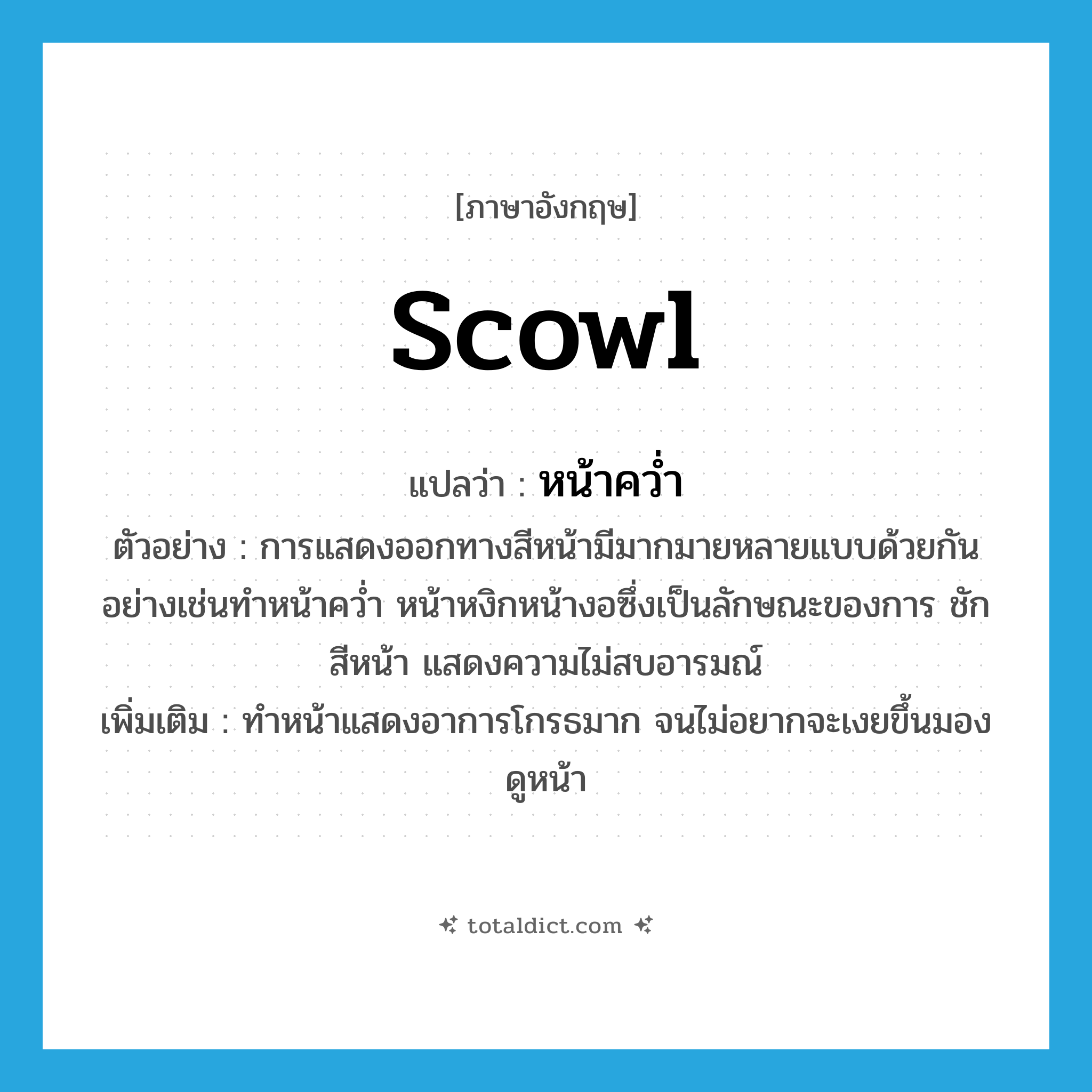 scowl แปลว่า?, คำศัพท์ภาษาอังกฤษ scowl แปลว่า หน้าคว่ำ ประเภท V ตัวอย่าง การแสดงออกทางสีหน้ามีมากมายหลายแบบด้วยกัน อย่างเช่นทำหน้าคว่ำ หน้าหงิกหน้างอซึ่งเป็นลักษณะของการ ชักสีหน้า แสดงความไม่สบอารมณ์ เพิ่มเติม ทำหน้าแสดงอาการโกรธมาก จนไม่อยากจะเงยขึ้นมองดูหน้า หมวด V