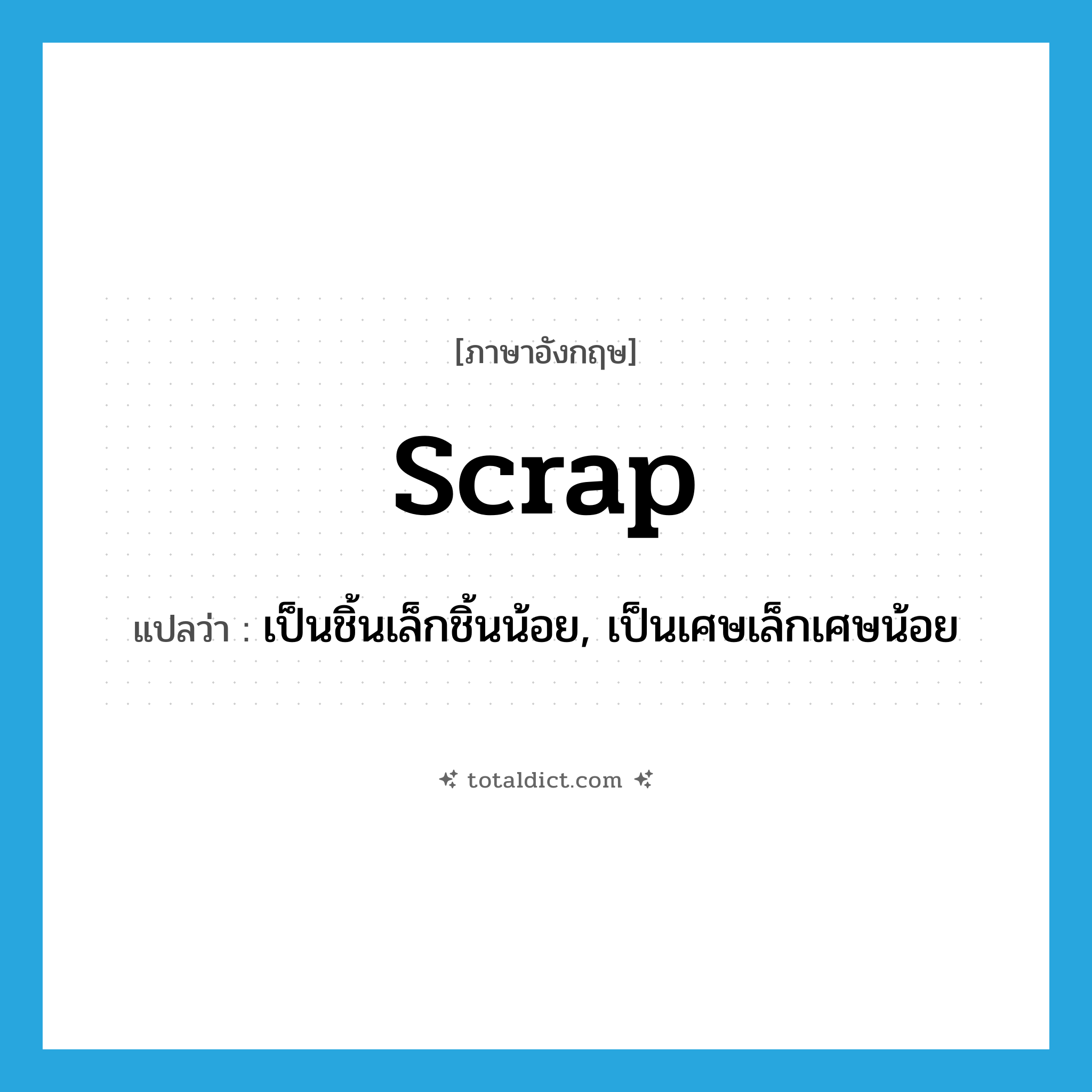 scrap แปลว่า?, คำศัพท์ภาษาอังกฤษ scrap แปลว่า เป็นชิ้นเล็กชิ้นน้อย, เป็นเศษเล็กเศษน้อย ประเภท ADJ หมวด ADJ