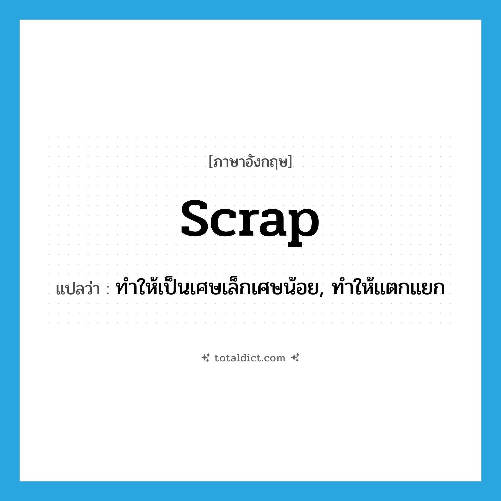 scrap แปลว่า?, คำศัพท์ภาษาอังกฤษ scrap แปลว่า ทำให้เป็นเศษเล็กเศษน้อย, ทำให้แตกแยก ประเภท VT หมวด VT