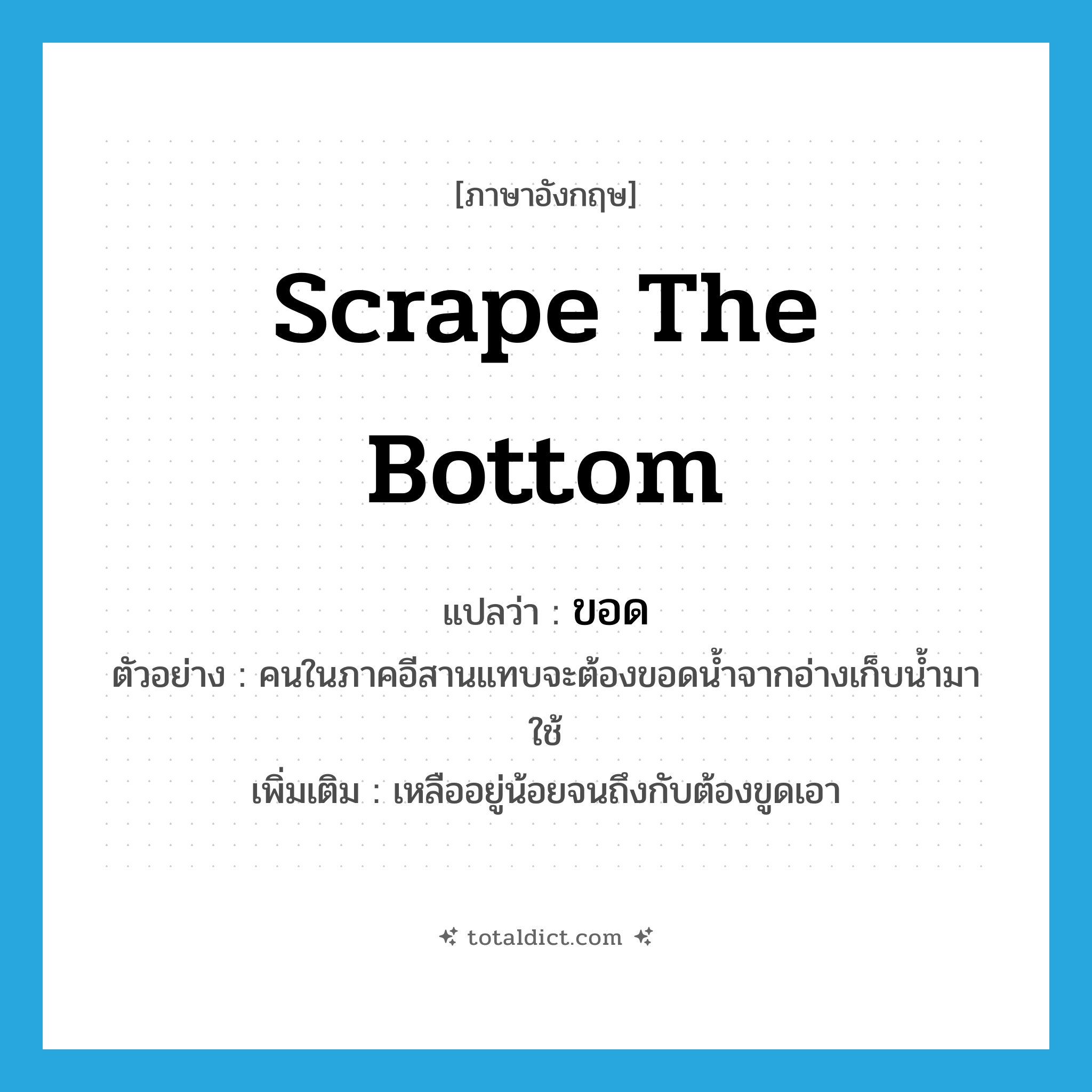 scrape the bottom แปลว่า?, คำศัพท์ภาษาอังกฤษ scrape the bottom แปลว่า ขอด ประเภท V ตัวอย่าง คนในภาคอีสานแทบจะต้องขอดน้ำจากอ่างเก็บน้ำมาใช้ เพิ่มเติม เหลืออยู่น้อยจนถึงกับต้องขูดเอา หมวด V