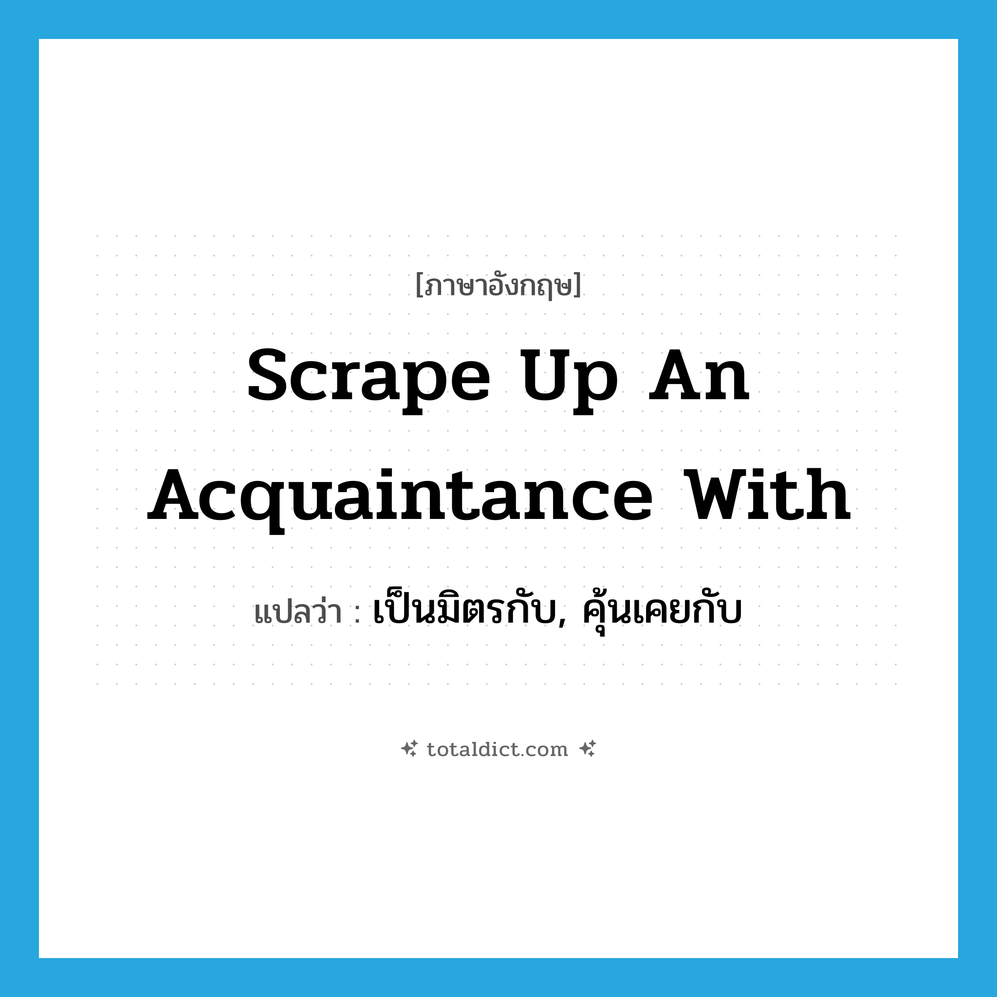 scrape up an acquaintance with แปลว่า?, คำศัพท์ภาษาอังกฤษ scrape up an acquaintance with แปลว่า เป็นมิตรกับ, คุ้นเคยกับ ประเภท IDM หมวด IDM