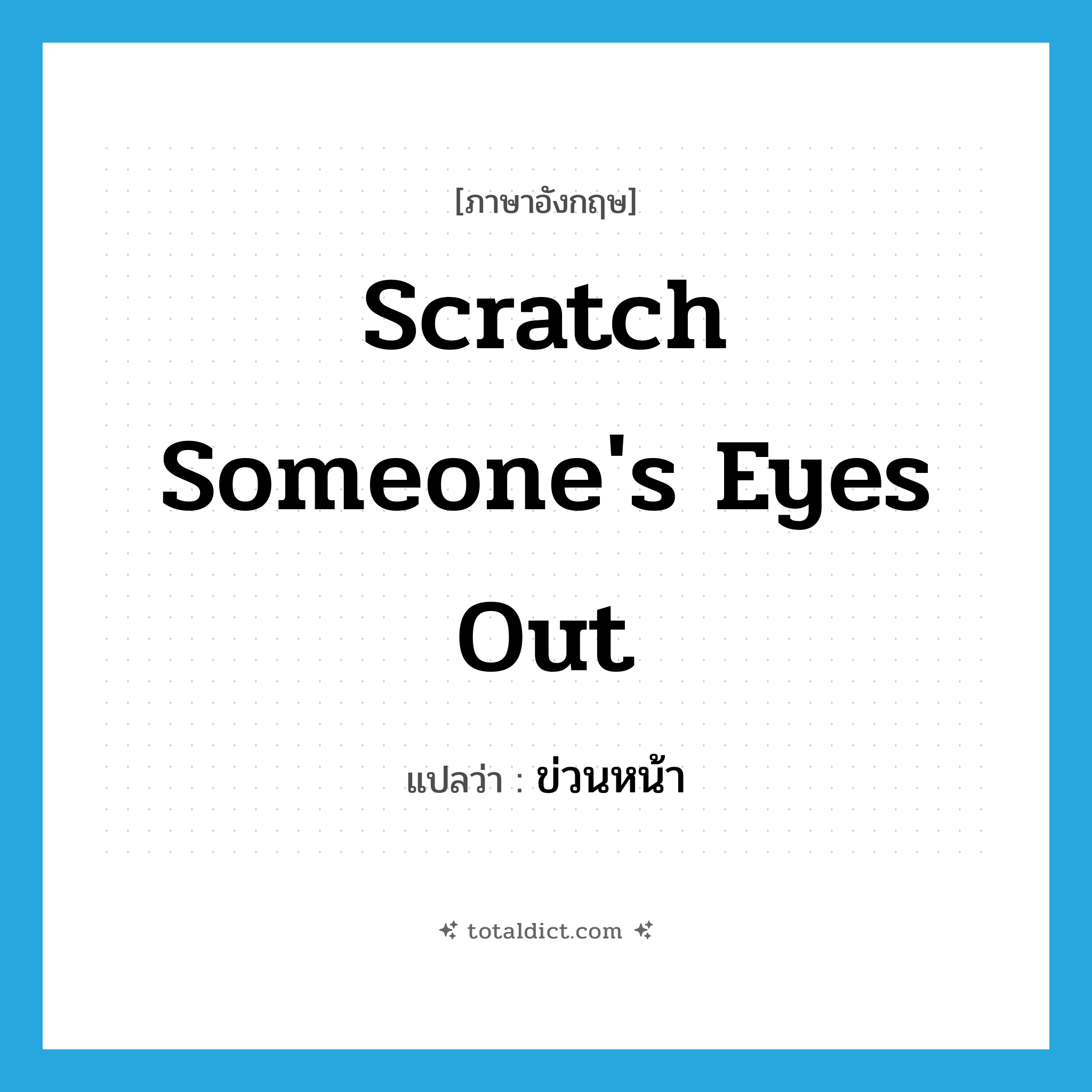scratch someone&#39;s eyes out แปลว่า?, คำศัพท์ภาษาอังกฤษ scratch someone&#39;s eyes out แปลว่า ข่วนหน้า ประเภท IDM หมวด IDM
