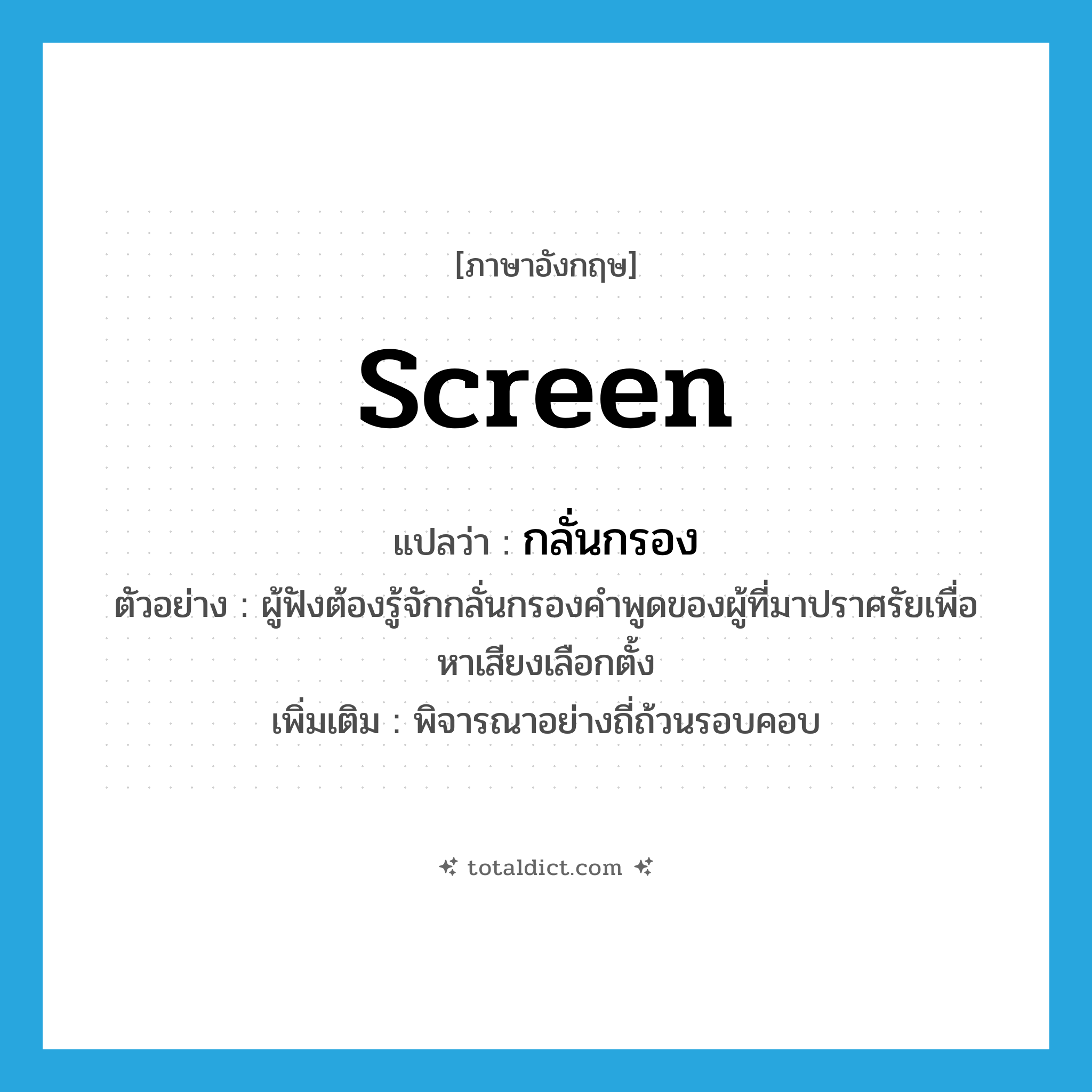 screen แปลว่า?, คำศัพท์ภาษาอังกฤษ screen แปลว่า กลั่นกรอง ประเภท V ตัวอย่าง ผู้ฟังต้องรู้จักกลั่นกรองคำพูดของผู้ที่มาปราศรัยเพื่อหาเสียงเลือกตั้ง เพิ่มเติม พิจารณาอย่างถี่ถ้วนรอบคอบ หมวด V