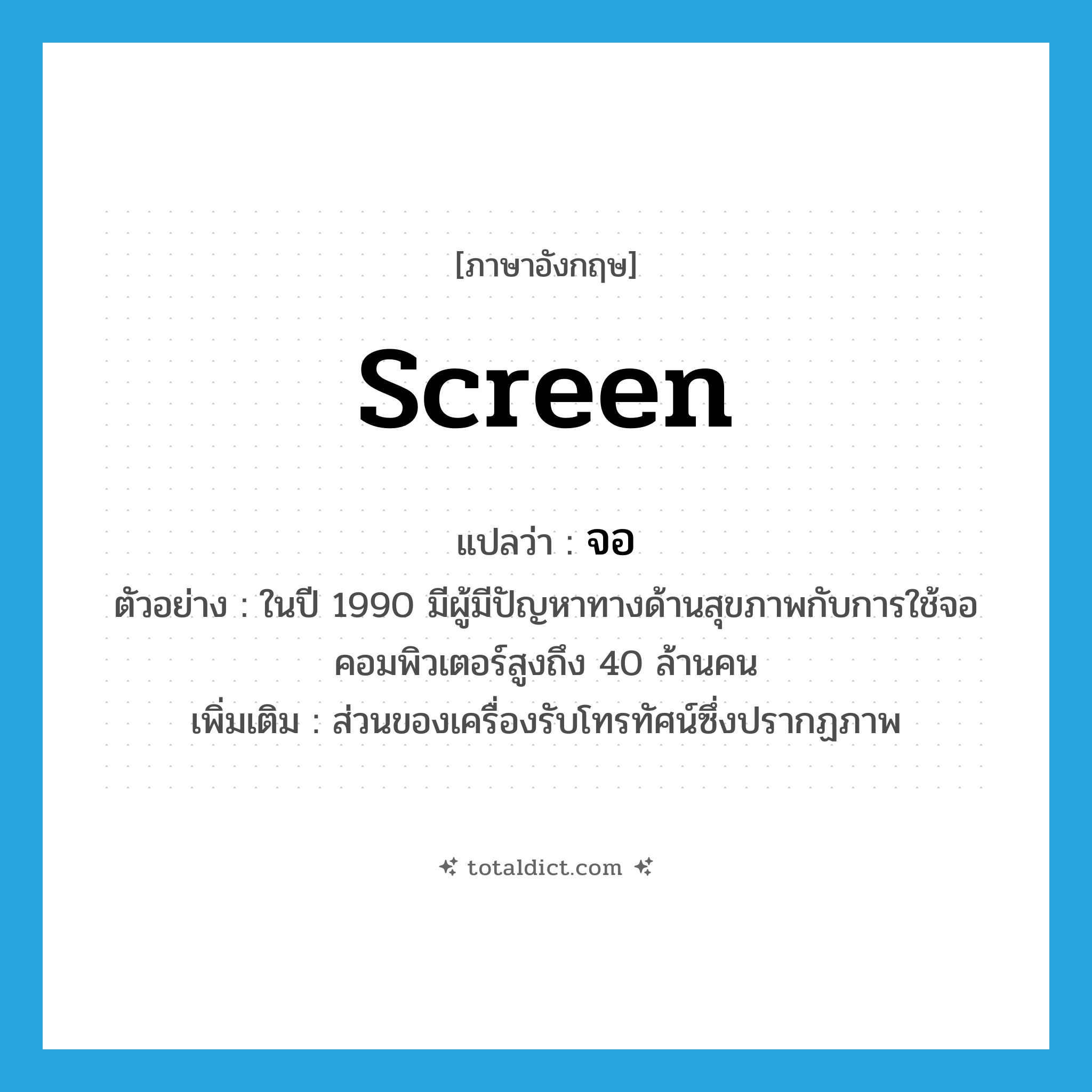 screen แปลว่า?, คำศัพท์ภาษาอังกฤษ screen แปลว่า จอ ประเภท N ตัวอย่าง ในปี 1990 มีผู้มีปัญหาทางด้านสุขภาพกับการใช้จอคอมพิวเตอร์สูงถึง 40 ล้านคน เพิ่มเติม ส่วนของเครื่องรับโทรทัศน์ซึ่งปรากฏภาพ หมวด N