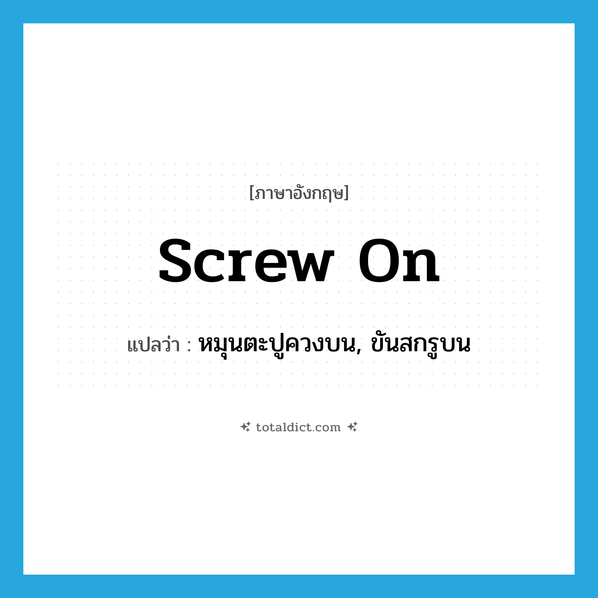 screw on แปลว่า?, คำศัพท์ภาษาอังกฤษ screw on แปลว่า หมุนตะปูควงบน, ขันสกรูบน ประเภท PHRV หมวด PHRV