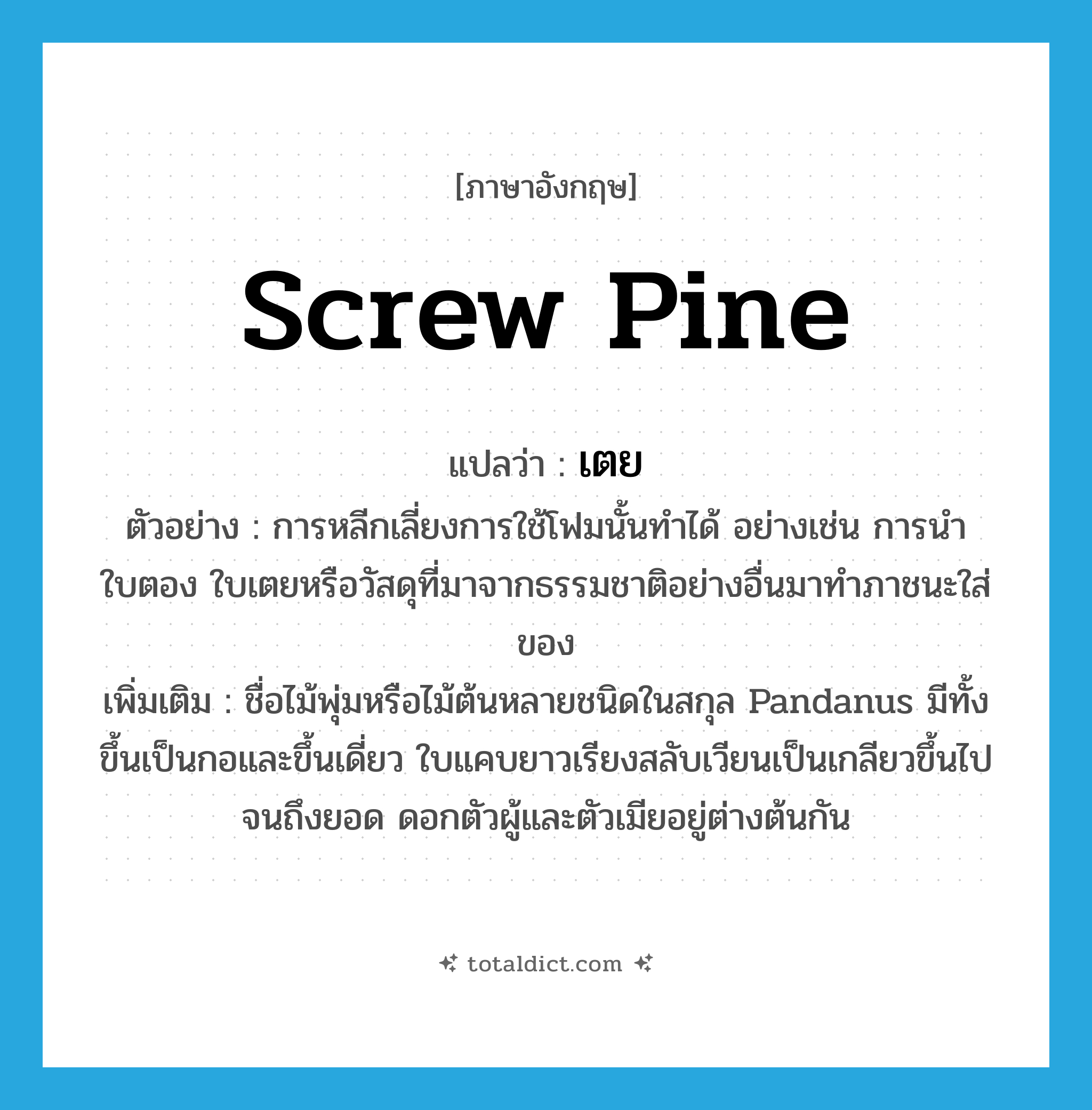 screw pine แปลว่า?, คำศัพท์ภาษาอังกฤษ screw pine แปลว่า เตย ประเภท N ตัวอย่าง การหลีกเลี่ยงการใช้โฟมนั้นทำได้ อย่างเช่น การนำใบตอง ใบเตยหรือวัสดุที่มาจากธรรมชาติอย่างอื่นมาทำภาชนะใส่ของ เพิ่มเติม ชื่อไม้พุ่มหรือไม้ต้นหลายชนิดในสกุล Pandanus มีทั้งขึ้นเป็นกอและขึ้นเดี่ยว ใบแคบยาวเรียงสลับเวียนเป็นเกลียวขึ้นไปจนถึงยอด ดอกตัวผู้และตัวเมียอยู่ต่างต้นกัน หมวด N