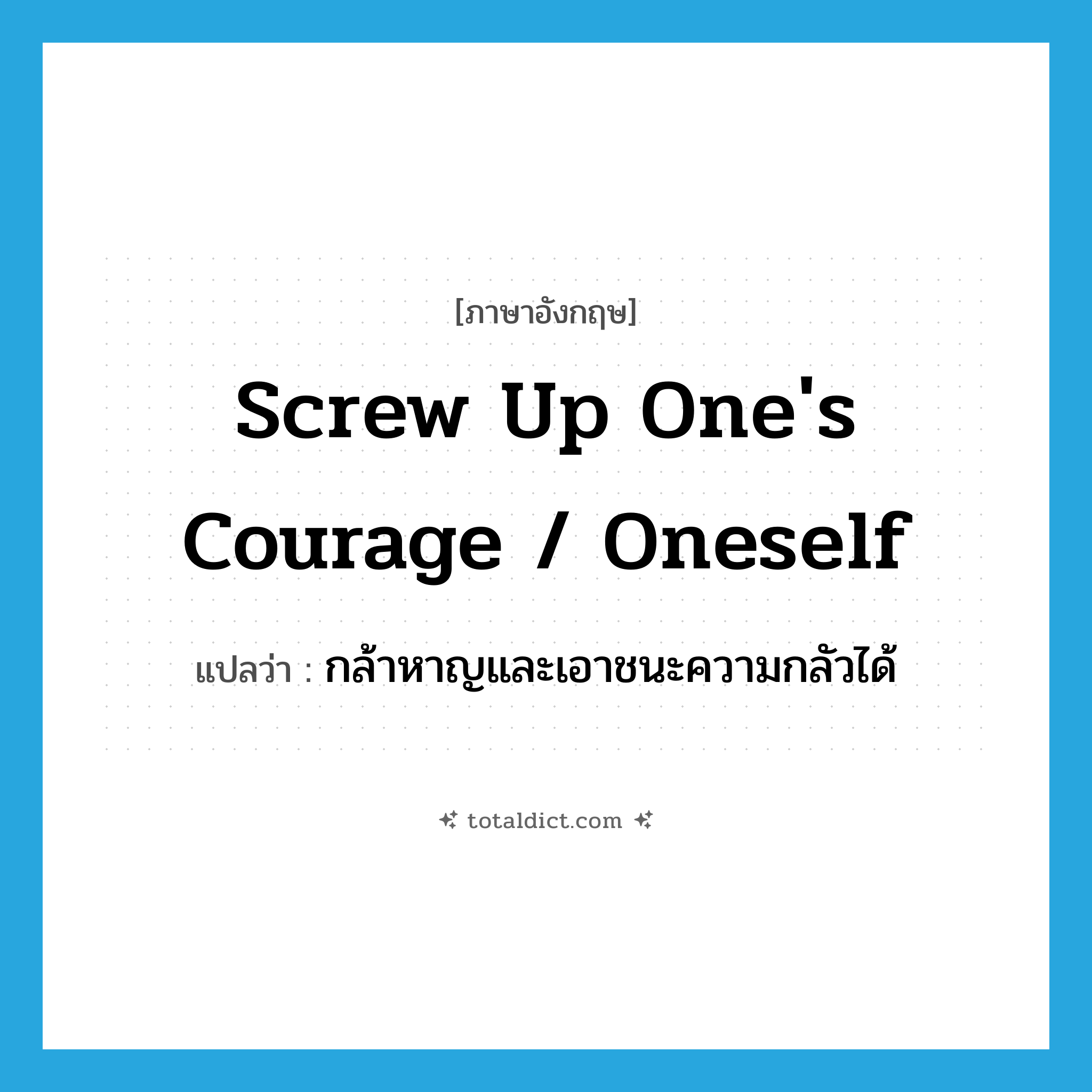 screw up one&#39;s courage / oneself แปลว่า?, คำศัพท์ภาษาอังกฤษ screw up one&#39;s courage / oneself แปลว่า กล้าหาญและเอาชนะความกลัวได้ ประเภท IDM หมวด IDM