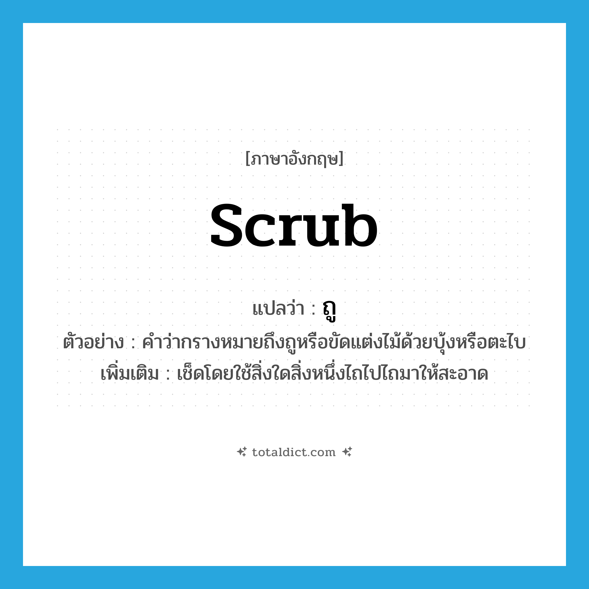 scrub แปลว่า?, คำศัพท์ภาษาอังกฤษ scrub แปลว่า ถู ประเภท V ตัวอย่าง คำว่ากรางหมายถึงถูหรือขัดแต่งไม้ด้วยบุ้งหรือตะไบ เพิ่มเติม เช็ดโดยใช้สิ่งใดสิ่งหนึ่งไถไปไถมาให้สะอาด หมวด V
