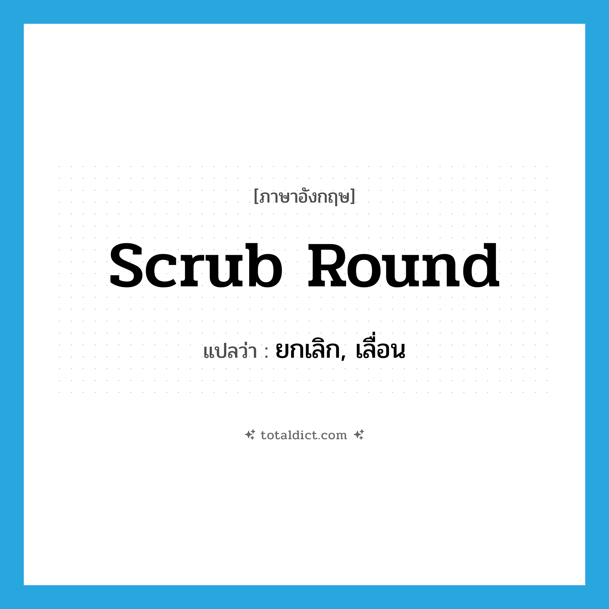 scrub round แปลว่า?, คำศัพท์ภาษาอังกฤษ scrub round แปลว่า ยกเลิก, เลื่อน ประเภท PHRV หมวด PHRV