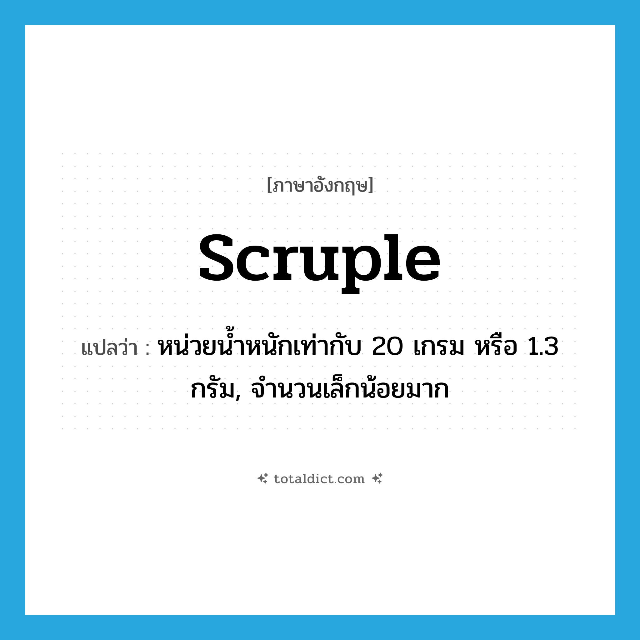 scruple แปลว่า?, คำศัพท์ภาษาอังกฤษ scruple แปลว่า หน่วยน้ำหนักเท่ากับ 20 เกรม หรือ 1.3 กรัม, จำนวนเล็กน้อยมาก ประเภท N หมวด N
