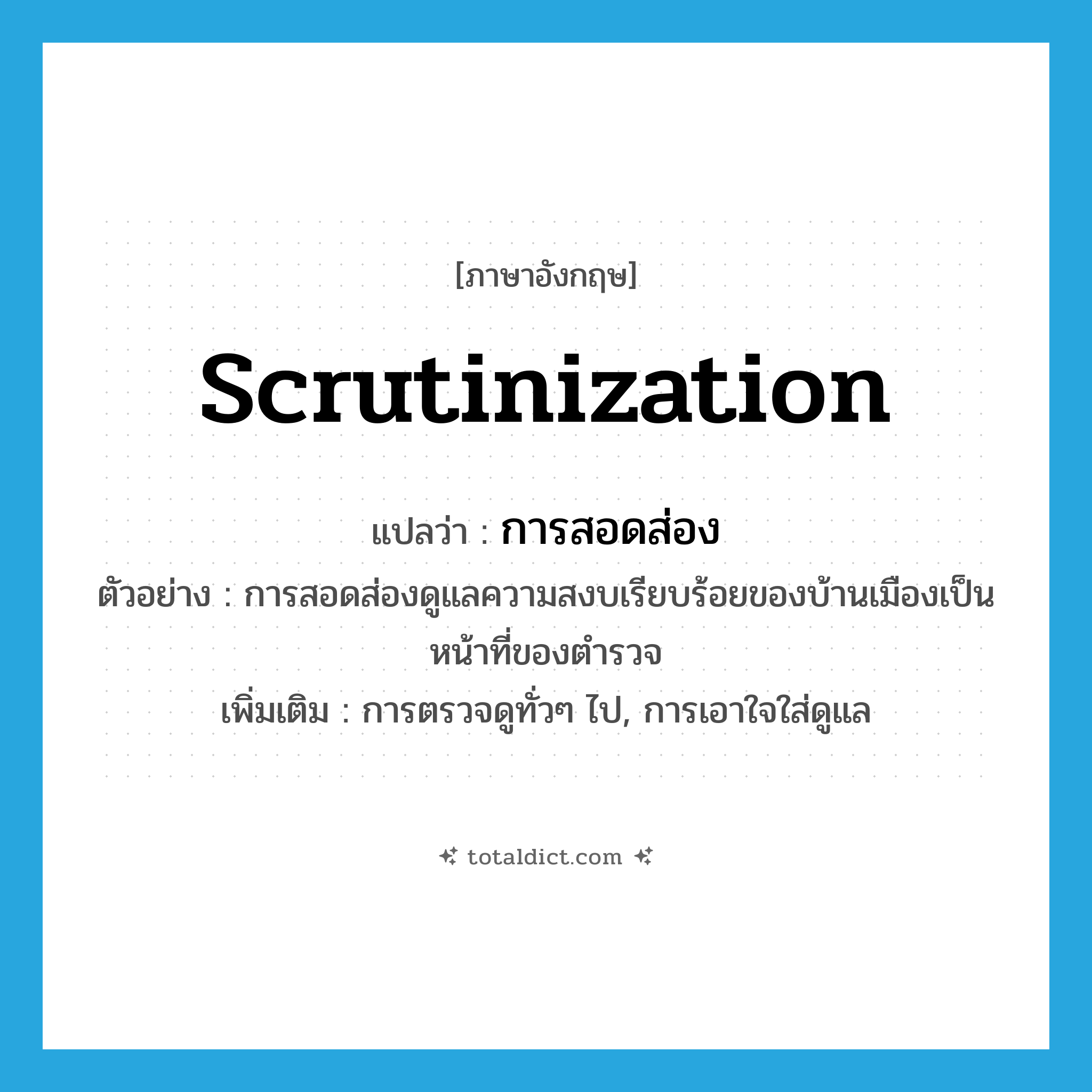 scrutinization แปลว่า?, คำศัพท์ภาษาอังกฤษ scrutinization แปลว่า การสอดส่อง ประเภท N ตัวอย่าง การสอดส่องดูแลความสงบเรียบร้อยของบ้านเมืองเป็นหน้าที่ของตำรวจ เพิ่มเติม การตรวจดูทั่วๆ ไป, การเอาใจใส่ดูแล หมวด N
