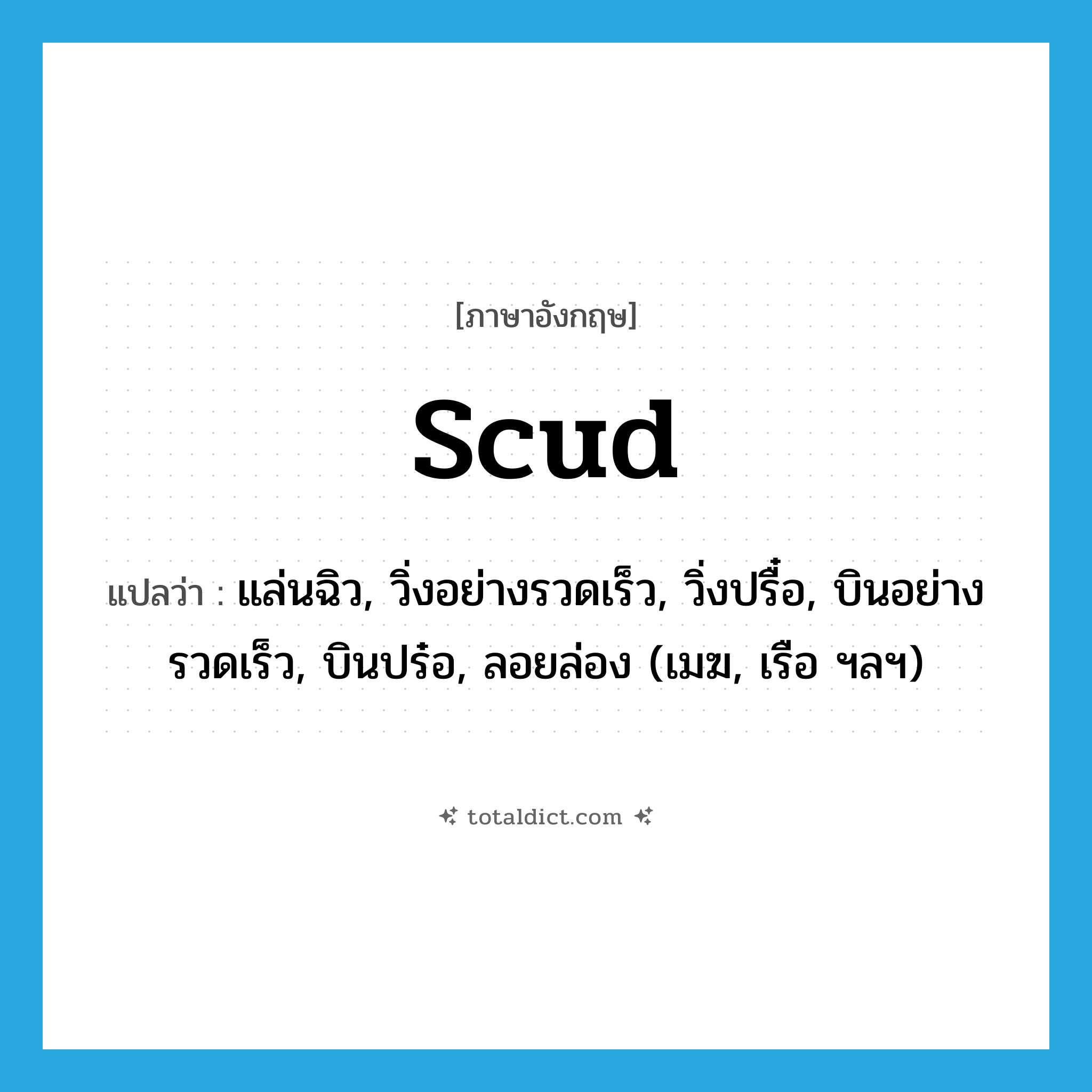 scud แปลว่า?, คำศัพท์ภาษาอังกฤษ scud แปลว่า แล่นฉิว, วิ่งอย่างรวดเร็ว, วิ่งปรื๋อ, บินอย่างรวดเร็ว, บินปร๋อ, ลอยล่อง (เมฆ, เรือ ฯลฯ) ประเภท VI หมวด VI