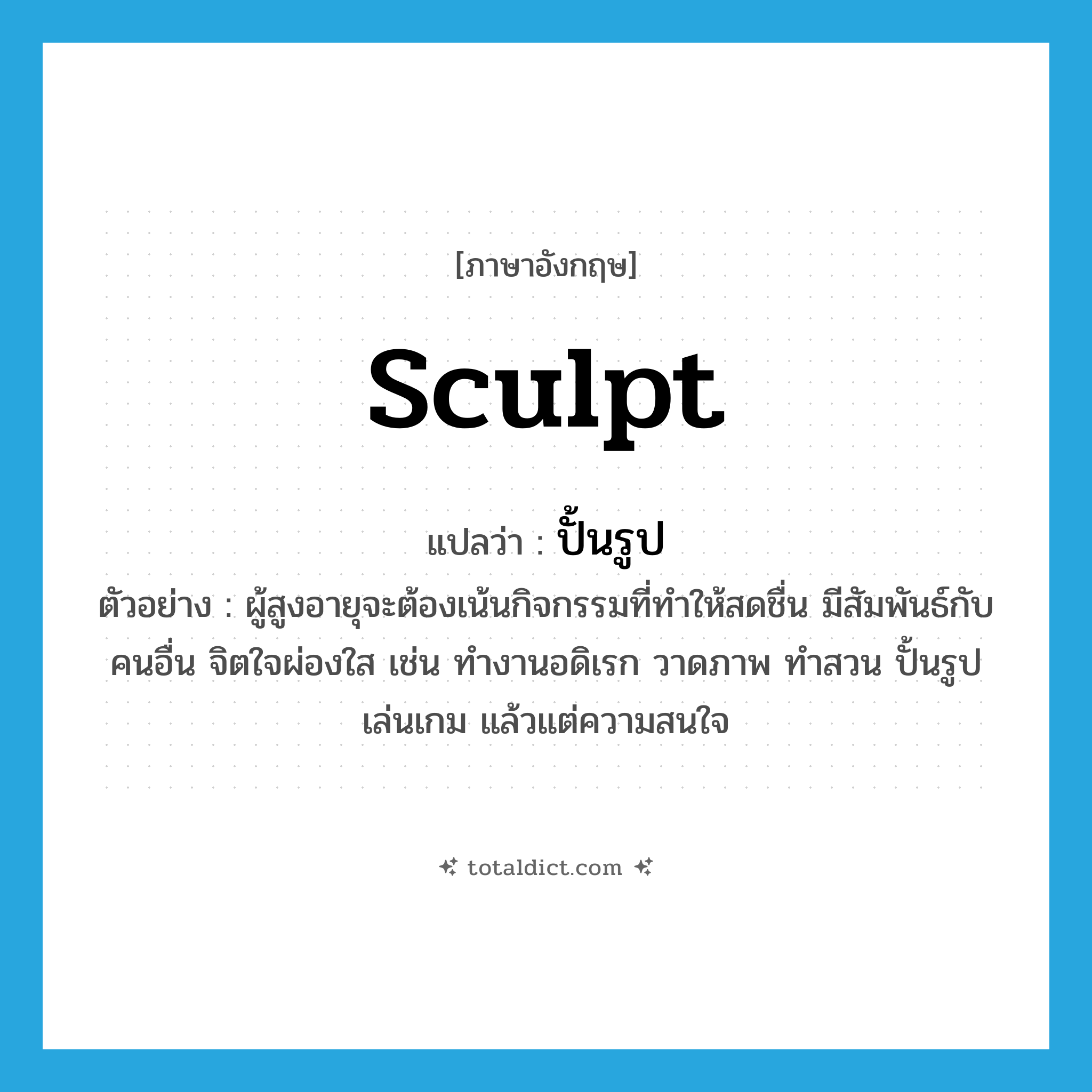sculpt แปลว่า?, คำศัพท์ภาษาอังกฤษ sculpt แปลว่า ปั้นรูป ประเภท V ตัวอย่าง ผู้สูงอายุจะต้องเน้นกิจกรรมที่ทำให้สดชื่น มีสัมพันธ์กับคนอื่น จิตใจผ่องใส เช่น ทำงานอดิเรก วาดภาพ ทำสวน ปั้นรูป เล่นเกม แล้วแต่ความสนใจ หมวด V