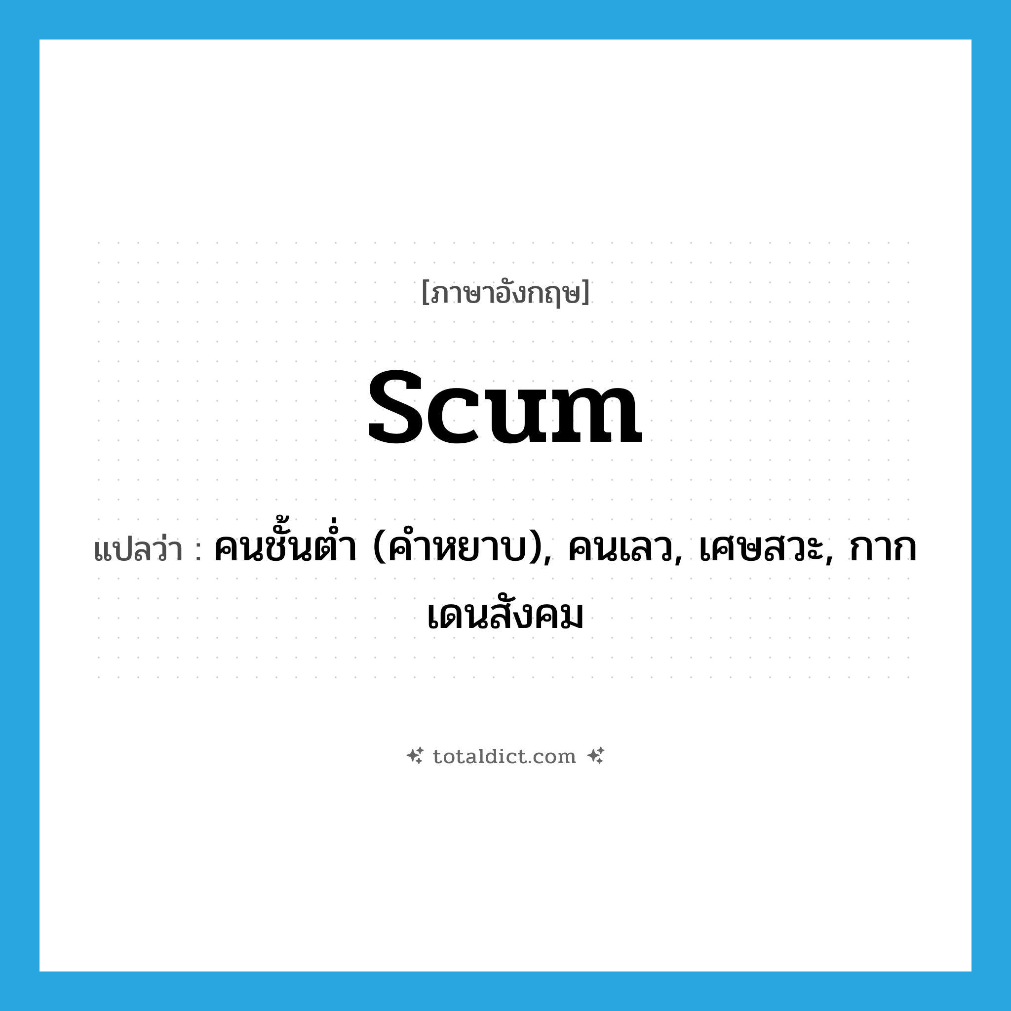 scum แปลว่า?, คำศัพท์ภาษาอังกฤษ scum แปลว่า คนชั้นต่ำ (คำหยาบ), คนเลว, เศษสวะ, กากเดนสังคม ประเภท N หมวด N