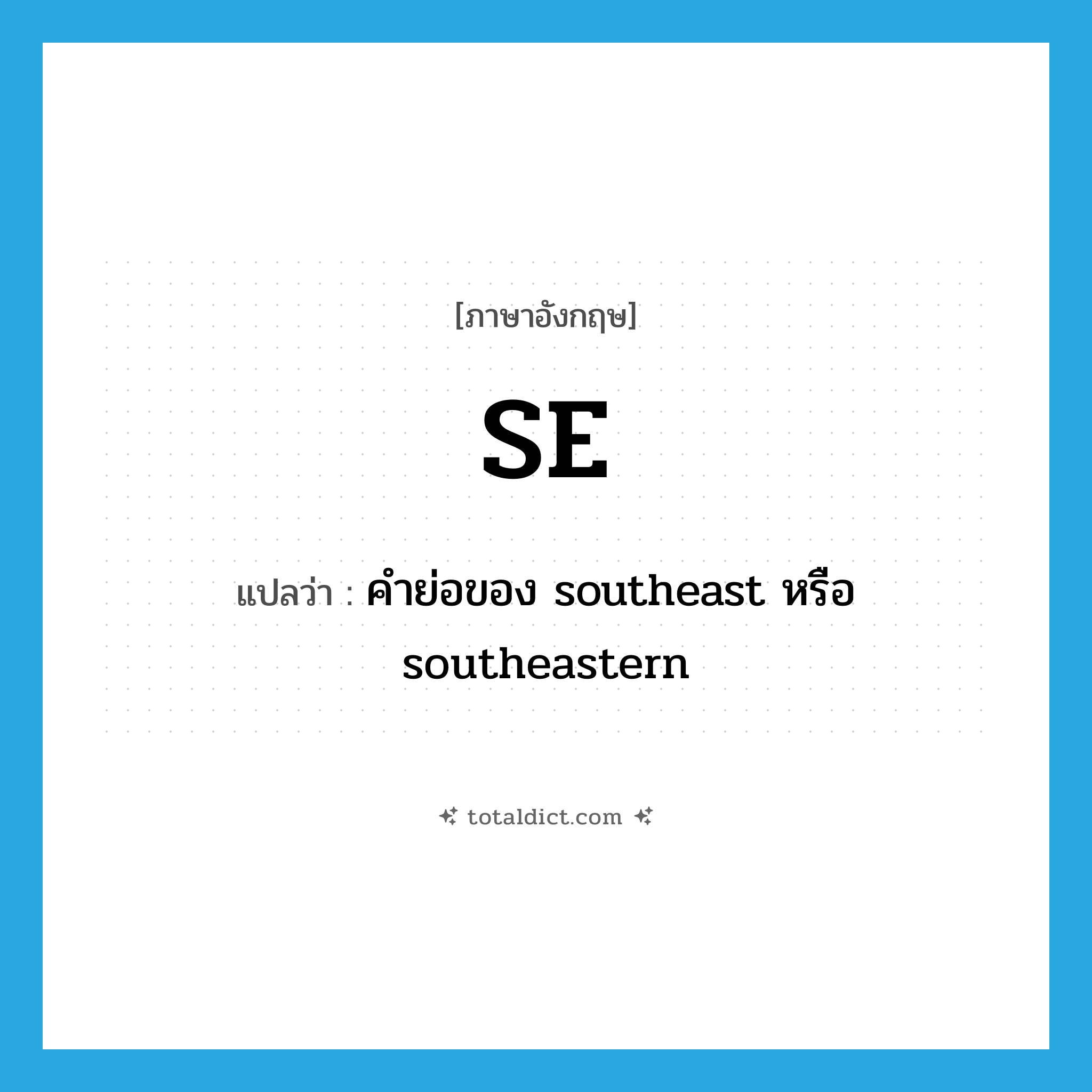 SE แปลว่า?, คำศัพท์ภาษาอังกฤษ SE แปลว่า คำย่อของ southeast หรือ southeastern ประเภท ABBR หมวด ABBR