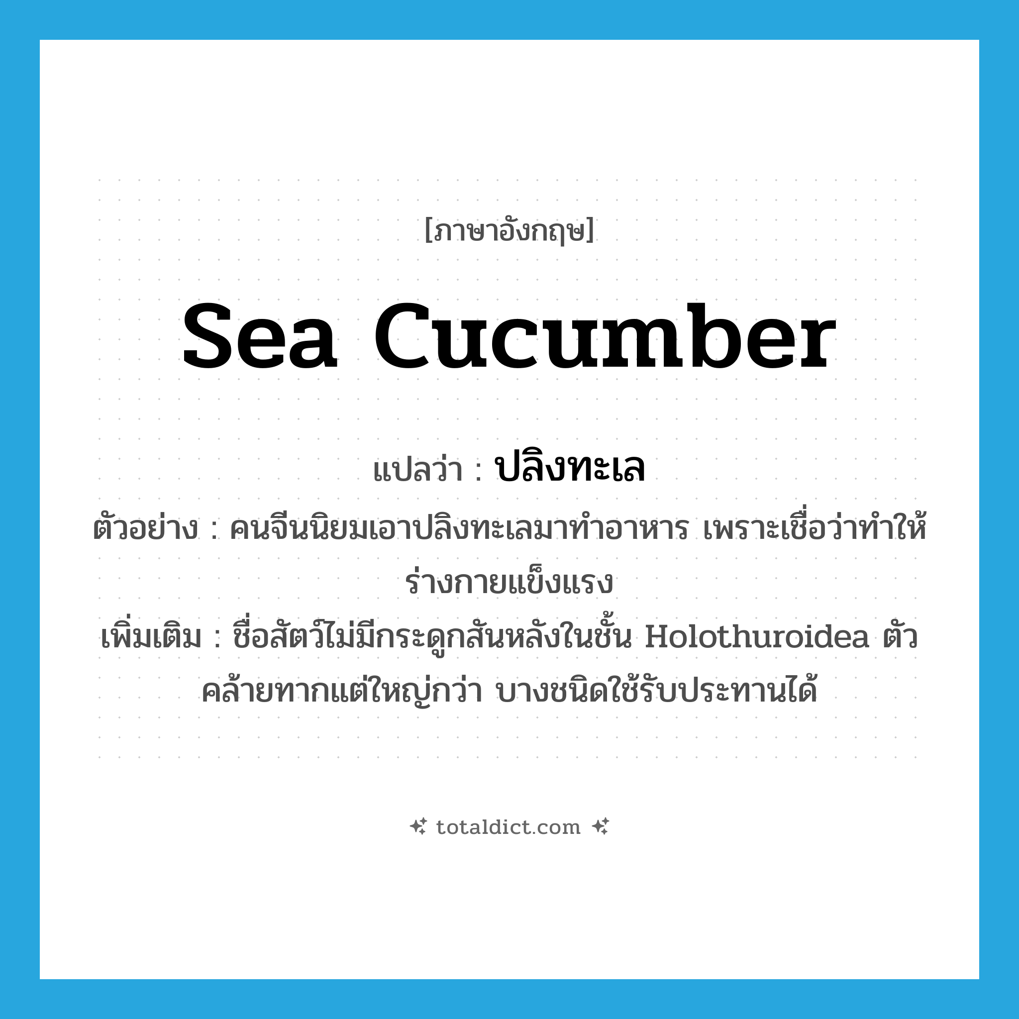 sea cucumber แปลว่า?, คำศัพท์ภาษาอังกฤษ sea cucumber แปลว่า ปลิงทะเล ประเภท N ตัวอย่าง คนจีนนิยมเอาปลิงทะเลมาทำอาหาร เพราะเชื่อว่าทำให้ร่างกายแข็งแรง เพิ่มเติม ชื่อสัตว์ไม่มีกระดูกสันหลังในชั้น Holothuroidea ตัวคล้ายทากแต่ใหญ่กว่า บางชนิดใช้รับประทานได้ หมวด N