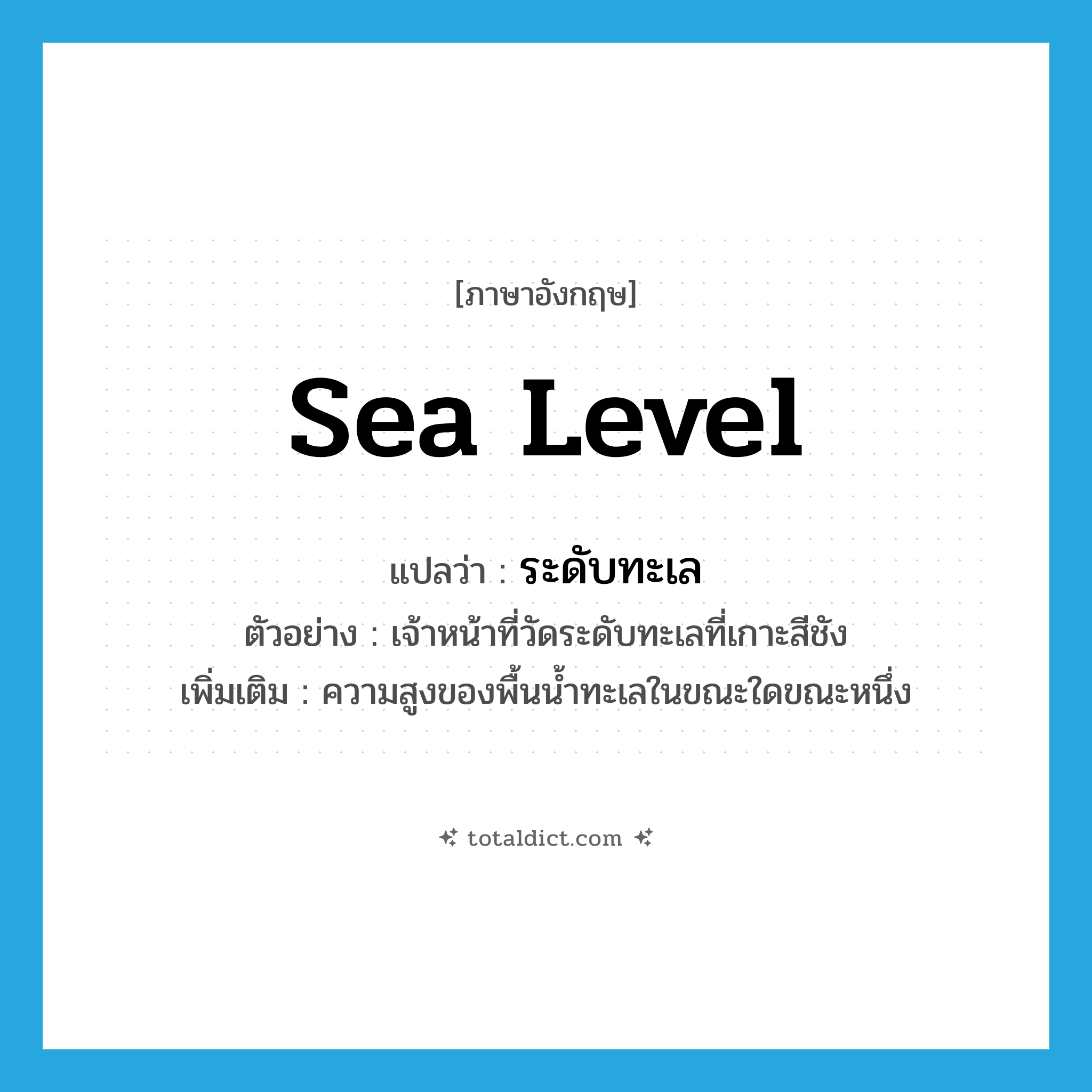 sea level แปลว่า?, คำศัพท์ภาษาอังกฤษ sea level แปลว่า ระดับทะเล ประเภท N ตัวอย่าง เจ้าหน้าที่วัดระดับทะเลที่เกาะสีชัง เพิ่มเติม ความสูงของพื้นน้ำทะเลในขณะใดขณะหนึ่ง หมวด N