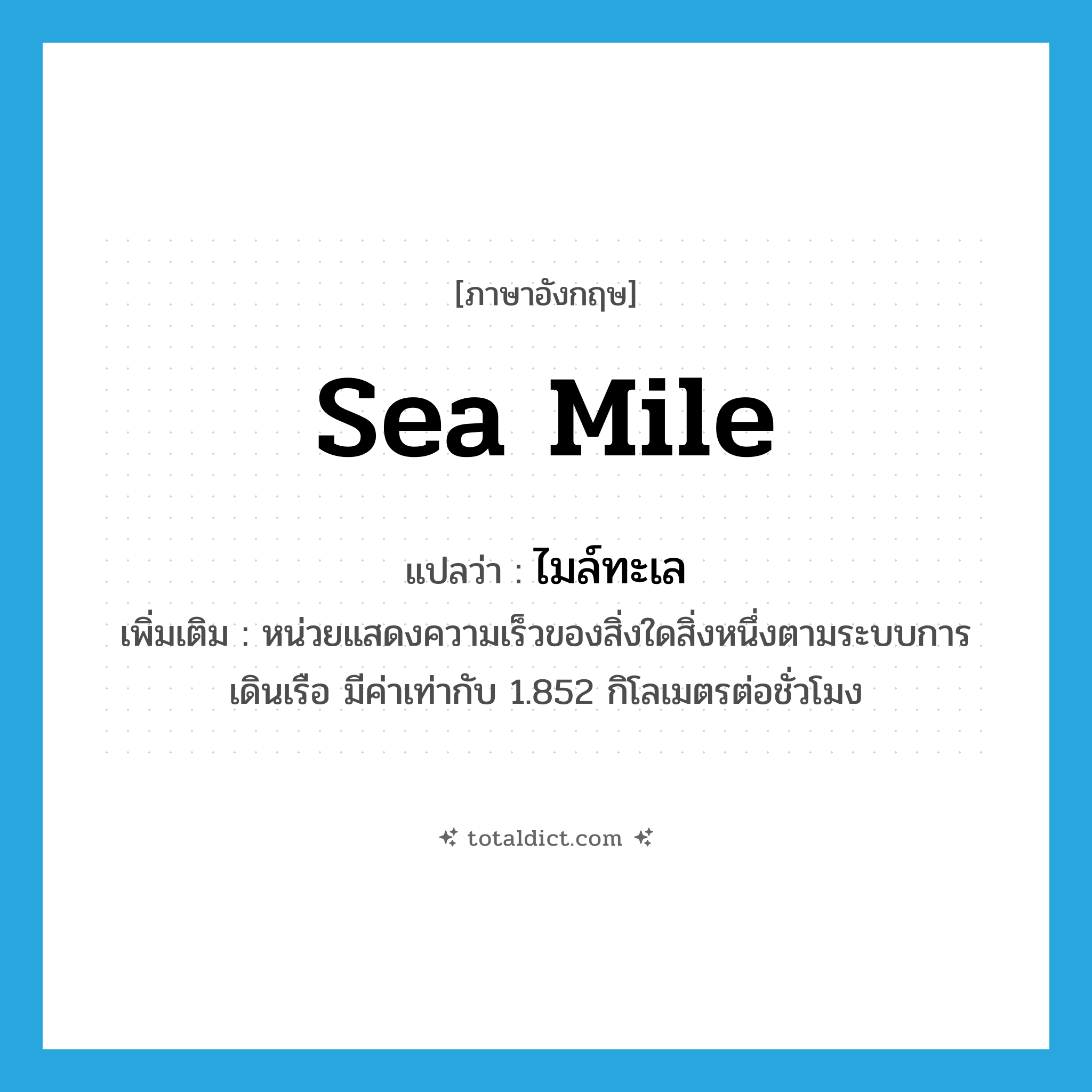 sea mile แปลว่า?, คำศัพท์ภาษาอังกฤษ sea mile แปลว่า ไมล์ทะเล ประเภท N เพิ่มเติม หน่วยแสดงความเร็วของสิ่งใดสิ่งหนึ่งตามระบบการเดินเรือ มีค่าเท่ากับ 1.852 กิโลเมตรต่อชั่วโมง หมวด N